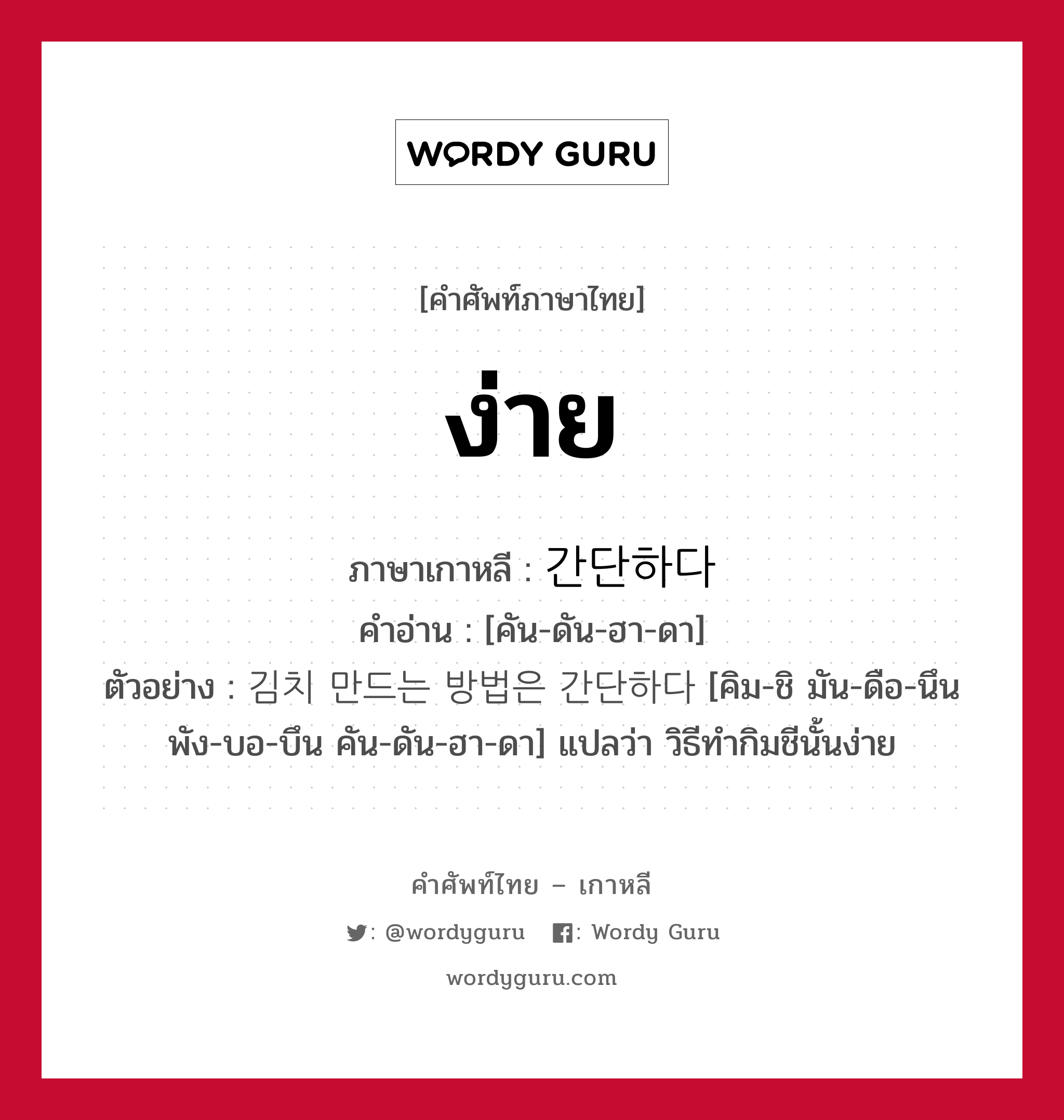 ง่าย ภาษาเกาหลีคืออะไร, คำศัพท์ภาษาไทย - เกาหลี ง่าย ภาษาเกาหลี 간단하다 คำอ่าน [คัน-ดัน-ฮา-ดา] ตัวอย่าง 김치 만드는 방법은 간단하다 [คิม-ชิ มัน-ดือ-นึน พัง-บอ-บึน คัน-ดัน-ฮา-ดา] แปลว่า วิธีทำกิมชีนั้นง่าย