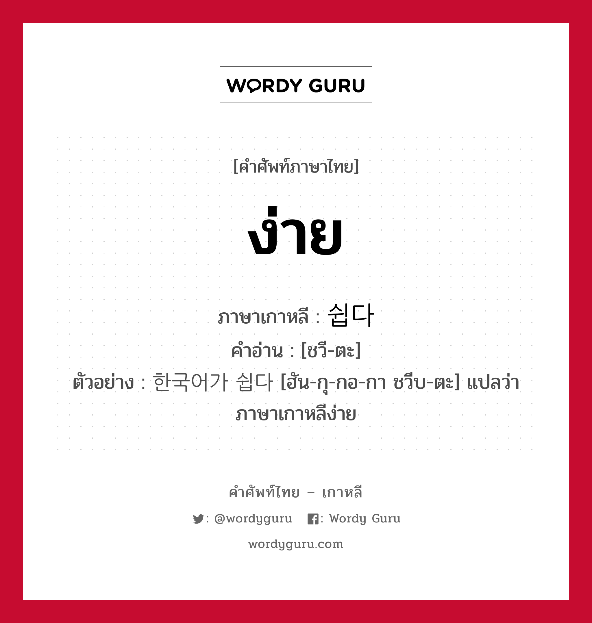 ง่าย ภาษาเกาหลีคืออะไร, คำศัพท์ภาษาไทย - เกาหลี ง่าย ภาษาเกาหลี 쉽다 คำอ่าน [ชวี-ตะ] ตัวอย่าง 한국어가 쉽다 [ฮัน-กุ-กอ-กา ชวีบ-ตะ] แปลว่า ภาษาเกาหลีง่าย