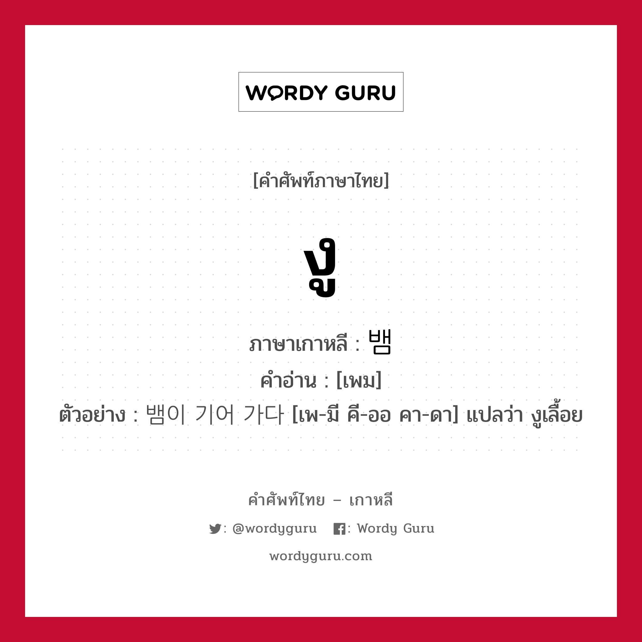 งู ภาษาเกาหลีคืออะไร, คำศัพท์ภาษาไทย - เกาหลี งู ภาษาเกาหลี 뱀 คำอ่าน [เพม] ตัวอย่าง 뱀이 기어 가다 [เพ-มี คี-ออ คา-ดา] แปลว่า งูเลื้อย