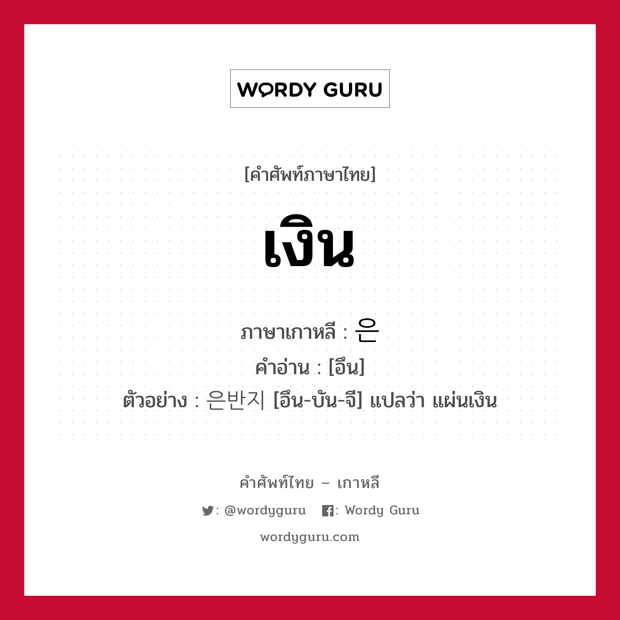 เงิน ภาษาเกาหลีคืออะไร, คำศัพท์ภาษาไทย - เกาหลี เงิน ภาษาเกาหลี 은 คำอ่าน [อึน] ตัวอย่าง 은반지 [อึน-บัน-จี] แปลว่า แผ่นเงิน