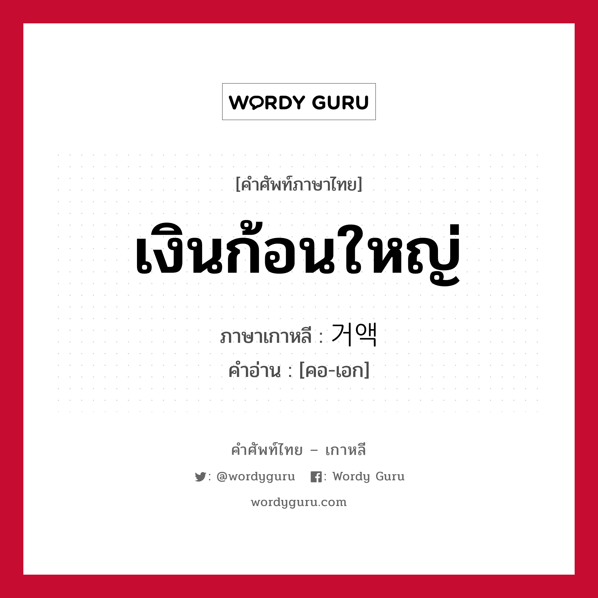 เงินก้อนใหญ่ ภาษาเกาหลีคืออะไร, คำศัพท์ภาษาไทย - เกาหลี เงินก้อนใหญ่ ภาษาเกาหลี 거액 คำอ่าน [คอ-เอก]