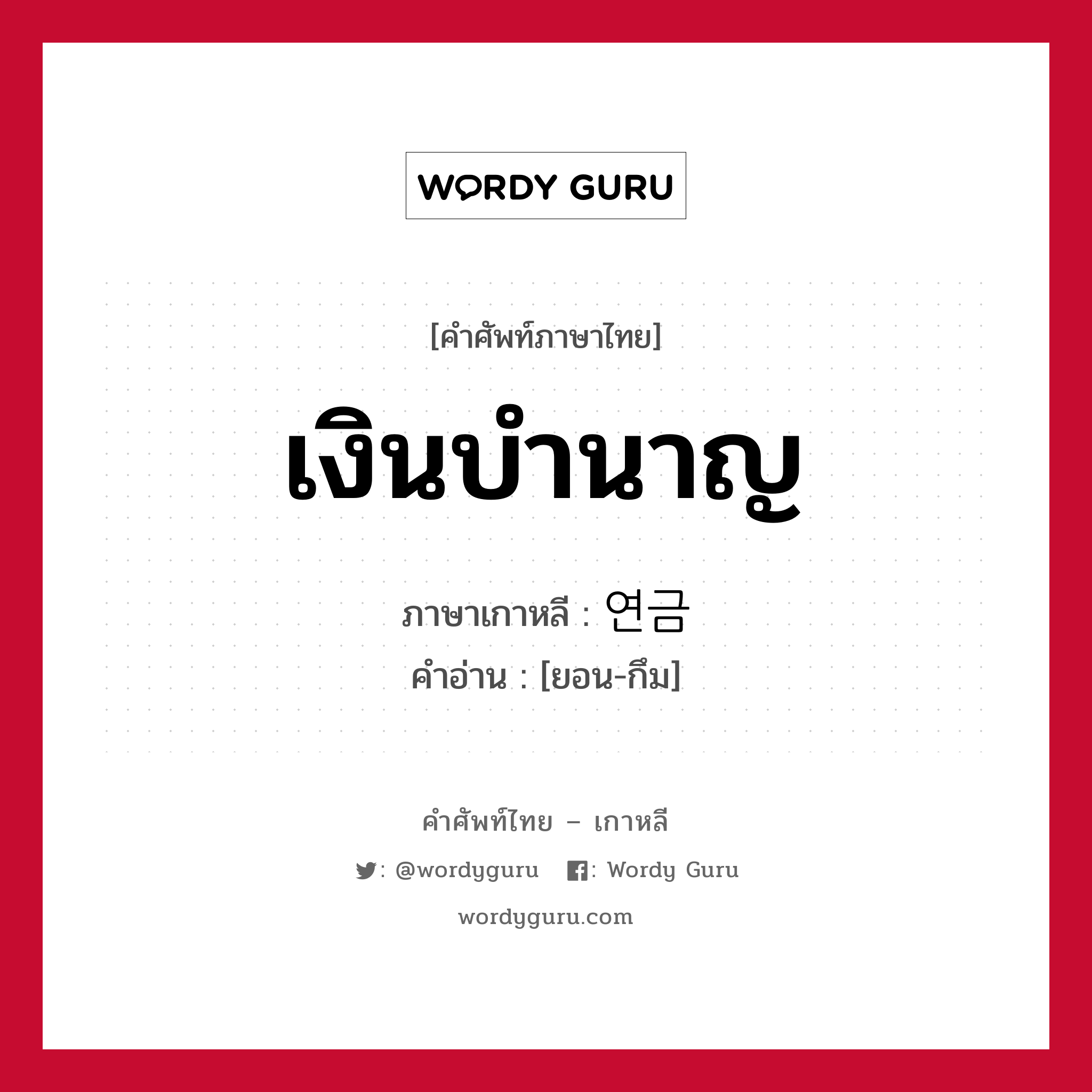 เงินบำนาญ ภาษาเกาหลีคืออะไร, คำศัพท์ภาษาไทย - เกาหลี เงินบำนาญ ภาษาเกาหลี 연금 คำอ่าน [ยอน-กึม]