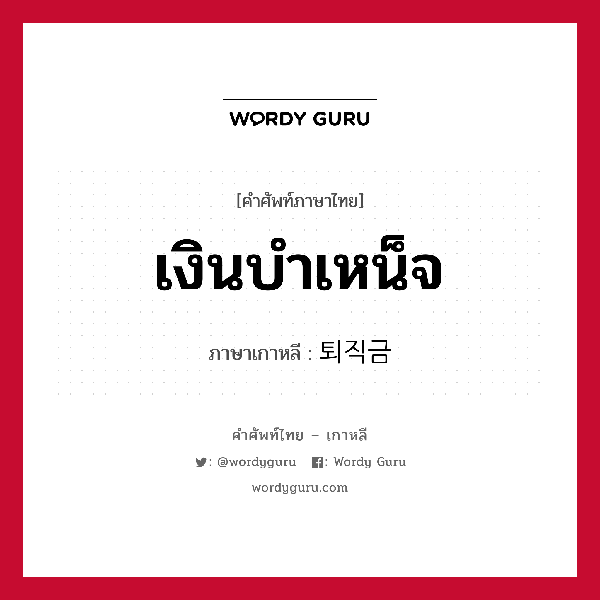 เงินบำเหน็จ ภาษาเกาหลีคืออะไร, คำศัพท์ภาษาไทย - เกาหลี เงินบำเหน็จ ภาษาเกาหลี 퇴직금