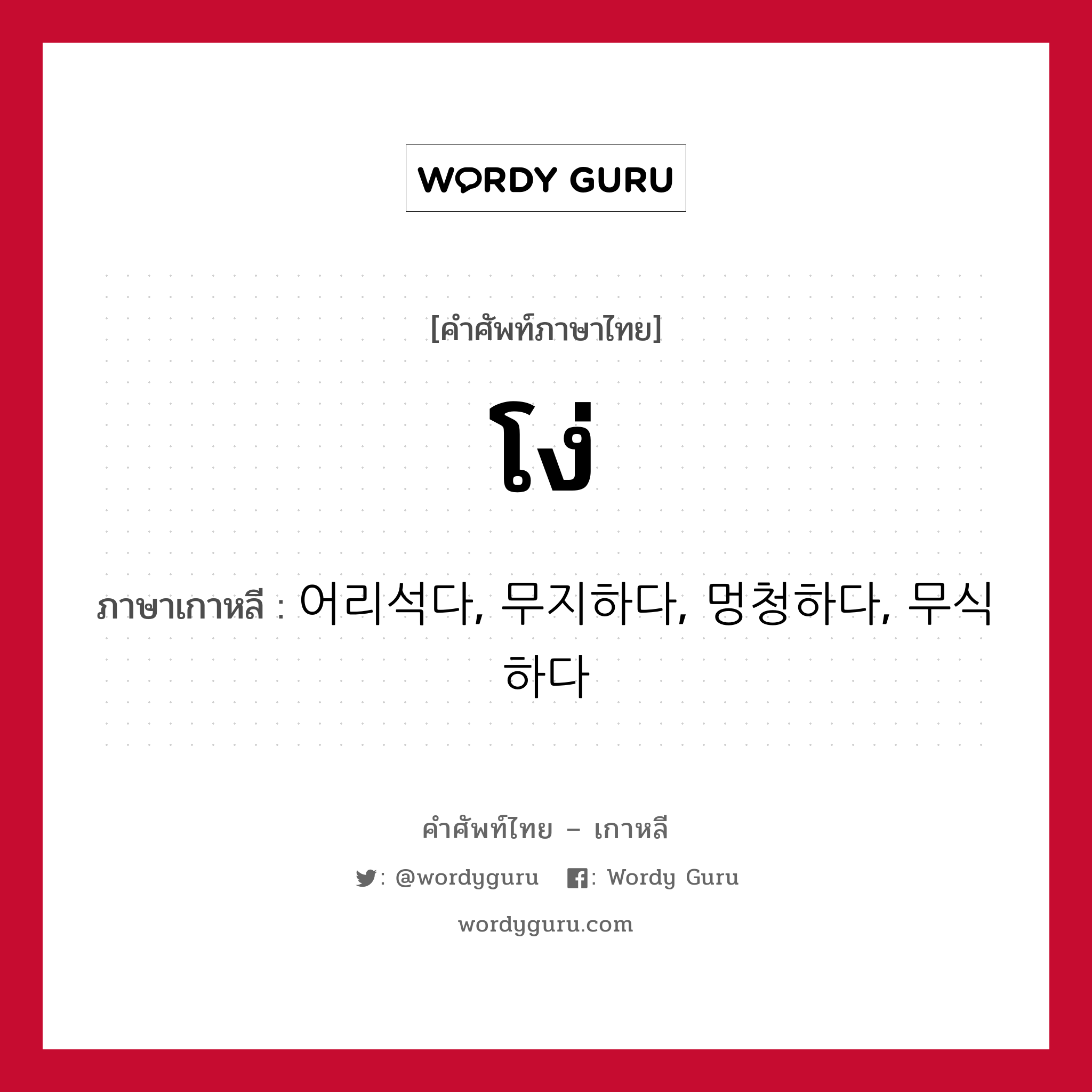 โง่ ภาษาเกาหลีคืออะไร, คำศัพท์ภาษาไทย - เกาหลี โง่ ภาษาเกาหลี 어리석다, 무지하다, 멍청하다, 무식하다