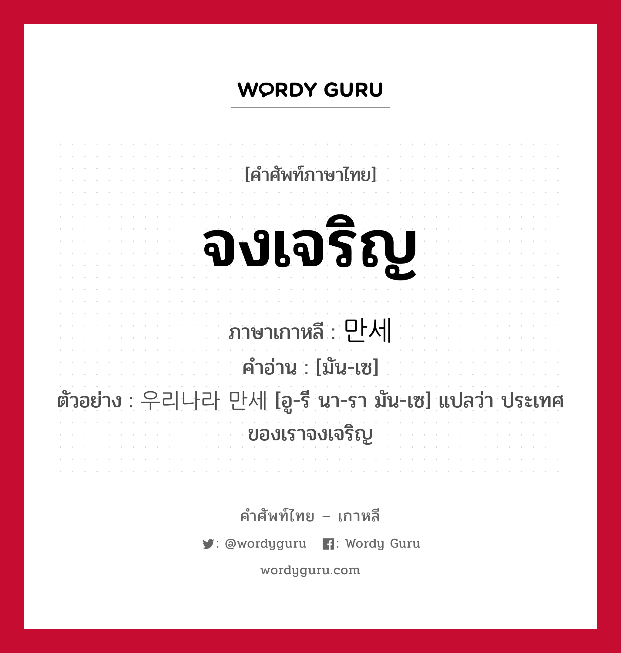 จงเจริญ ภาษาเกาหลีคืออะไร, คำศัพท์ภาษาไทย - เกาหลี จงเจริญ ภาษาเกาหลี 만세 คำอ่าน [มัน-เซ] ตัวอย่าง 우리나라 만세 [อู-รี นา-รา มัน-เซ] แปลว่า ประเทศของเราจงเจริญ