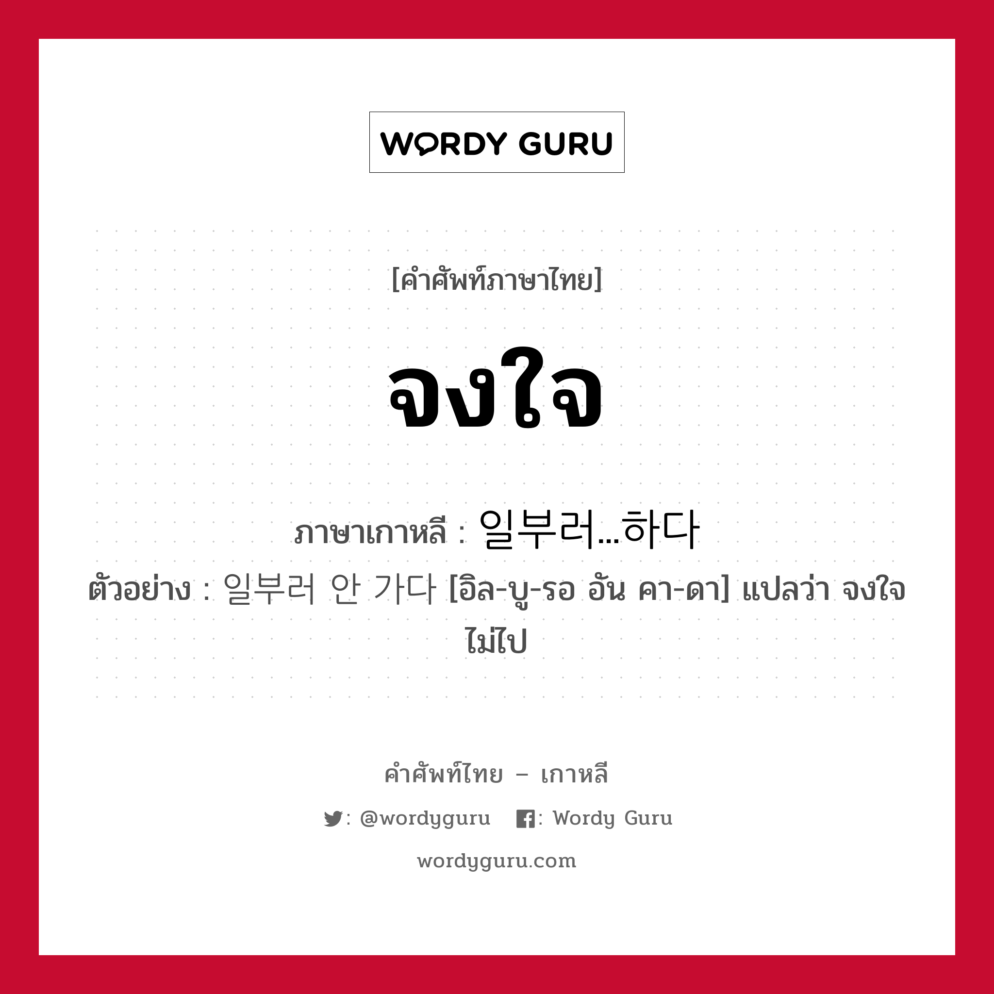 จงใจ ภาษาเกาหลีคืออะไร, คำศัพท์ภาษาไทย - เกาหลี จงใจ ภาษาเกาหลี 일부러...하다 ตัวอย่าง 일부러 안 가다 [อิล-บู-รอ อัน คา-ดา] แปลว่า จงใจไม่ไป