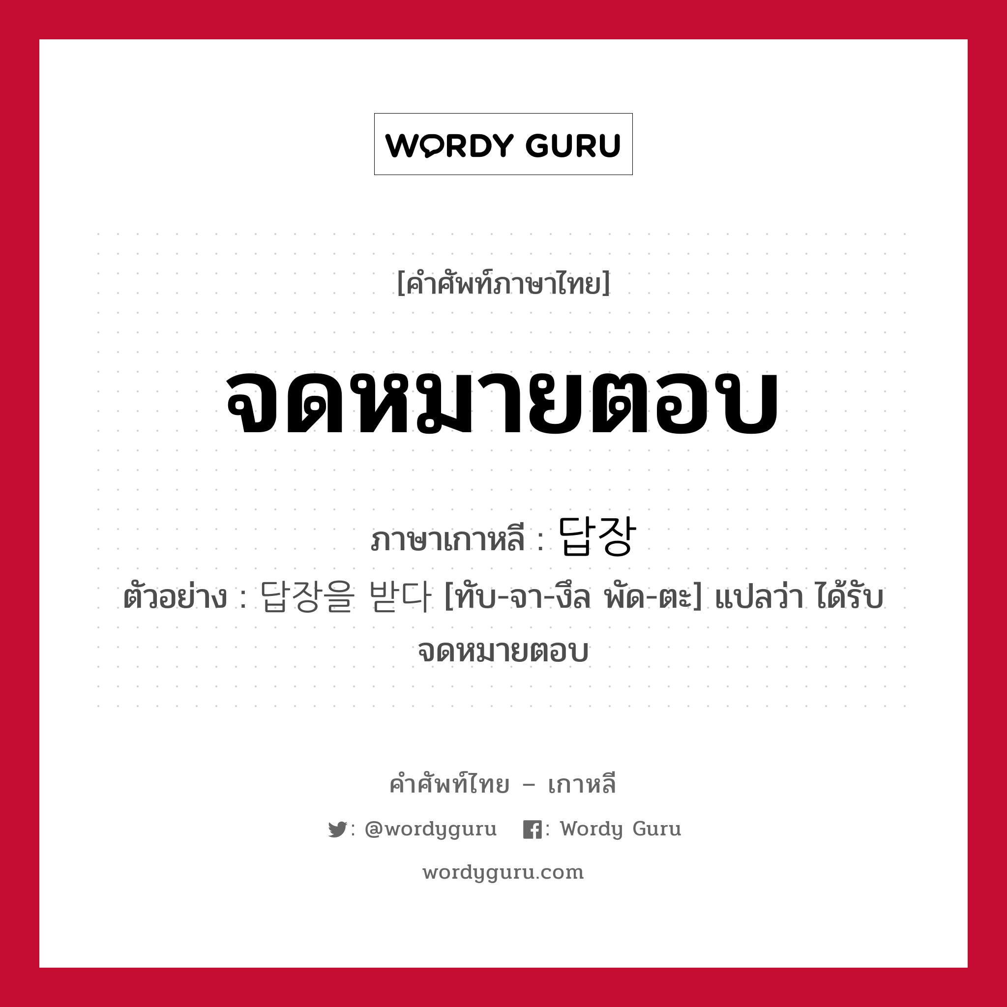 จดหมายตอบ ภาษาเกาหลีคืออะไร, คำศัพท์ภาษาไทย - เกาหลี จดหมายตอบ ภาษาเกาหลี 답장 ตัวอย่าง 답장을 받다 [ทับ-จา-งึล พัด-ตะ] แปลว่า ได้รับจดหมายตอบ