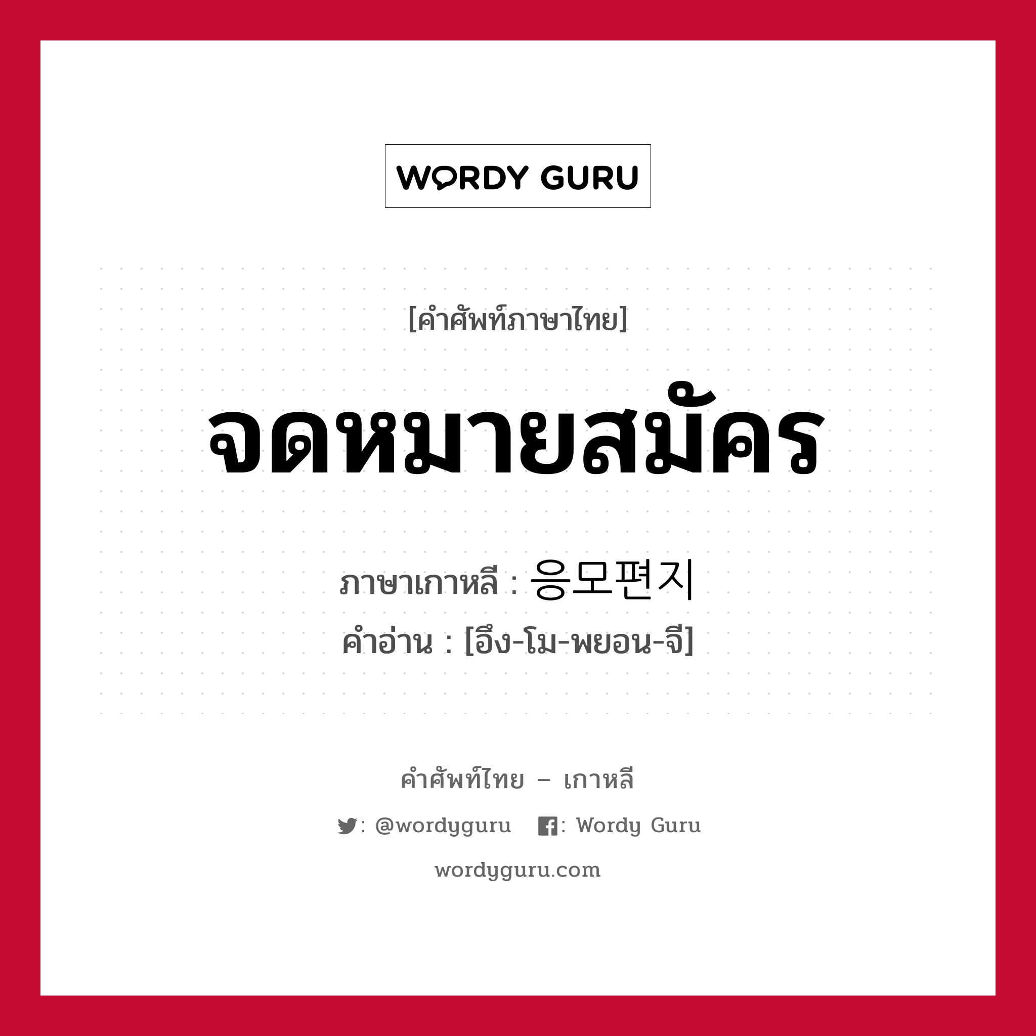 จดหมายสมัคร ภาษาเกาหลีคืออะไร, คำศัพท์ภาษาไทย - เกาหลี จดหมายสมัคร ภาษาเกาหลี 응모편지 คำอ่าน [อึง-โม-พยอน-จี]