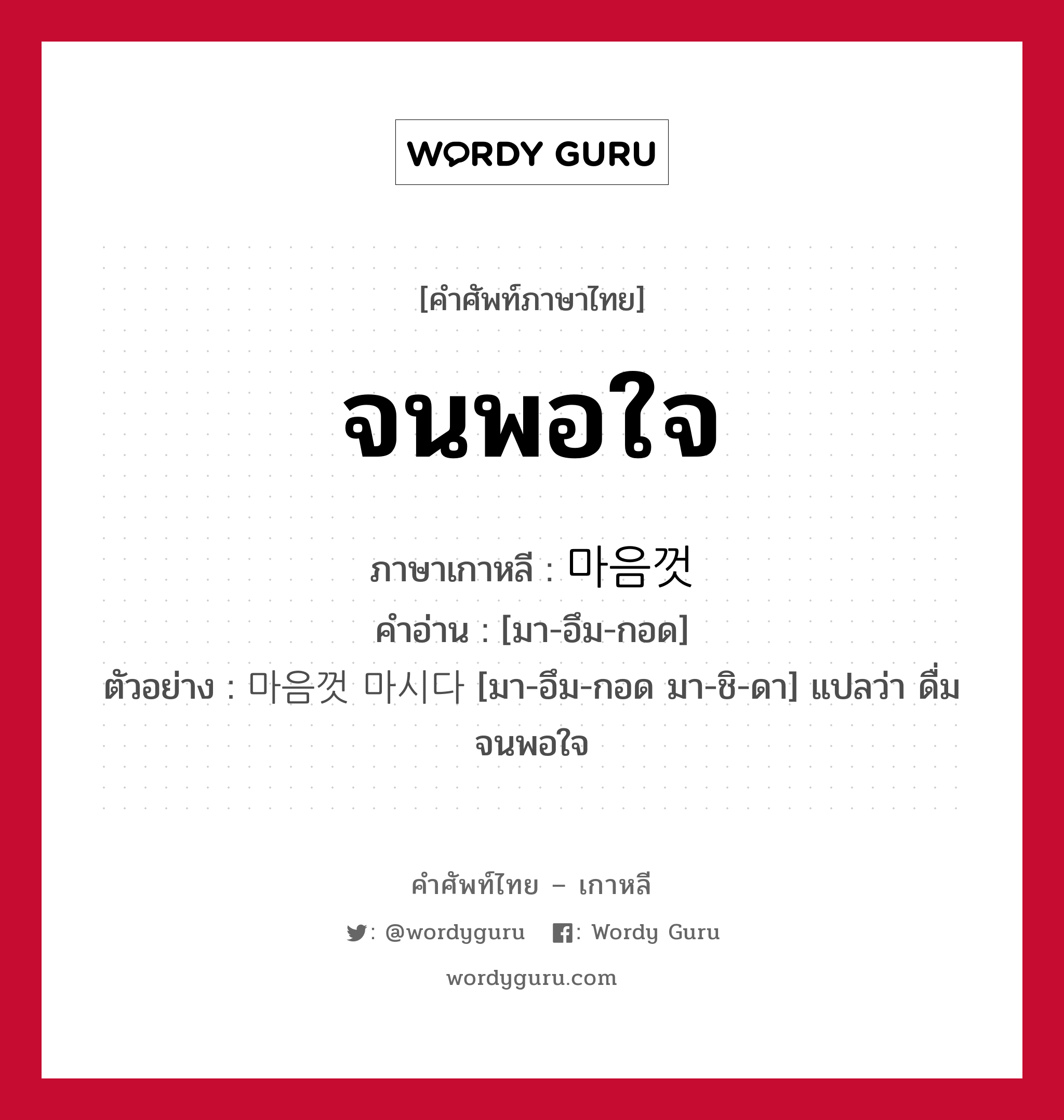 จนพอใจ ภาษาเกาหลีคืออะไร, คำศัพท์ภาษาไทย - เกาหลี จนพอใจ ภาษาเกาหลี 마음껏 คำอ่าน [มา-อึม-กอด] ตัวอย่าง 마음껏 마시다 [มา-อึม-กอด มา-ชิ-ดา] แปลว่า ดื่มจนพอใจ