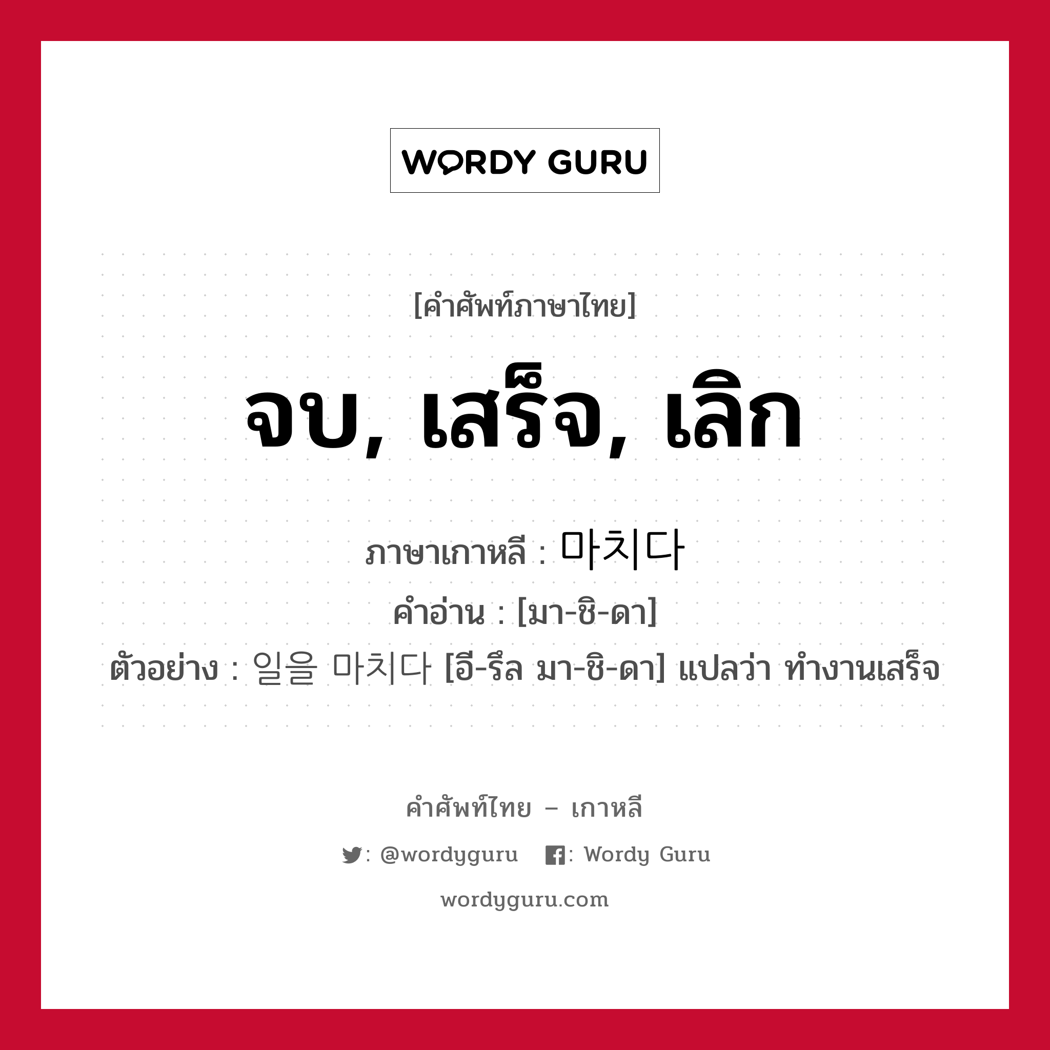 จบ, เสร็จ, เลิก ภาษาเกาหลีคืออะไร, คำศัพท์ภาษาไทย - เกาหลี จบ, เสร็จ, เลิก ภาษาเกาหลี 마치다 คำอ่าน [มา-ชิ-ดา] ตัวอย่าง 일을 마치다 [อี-รึล มา-ชิ-ดา] แปลว่า ทำงานเสร็จ