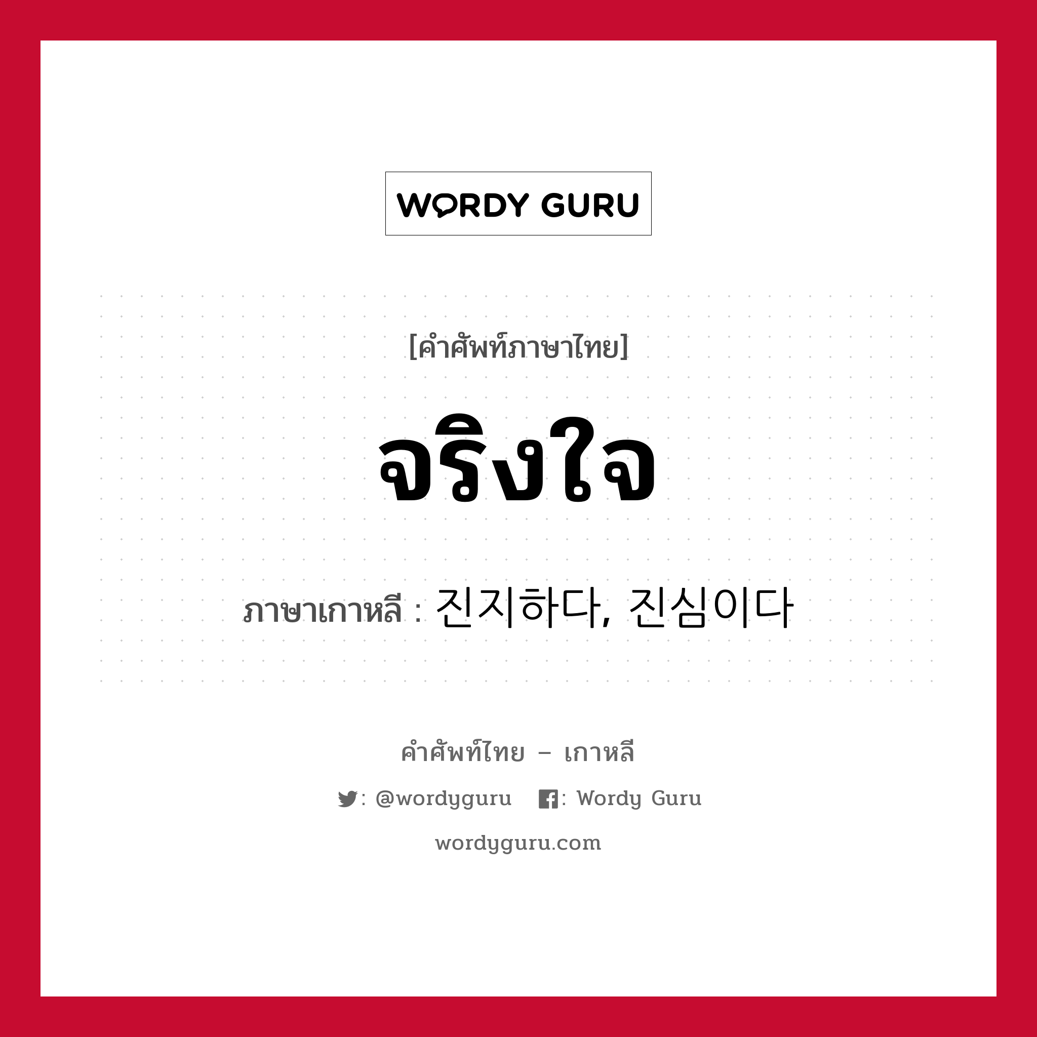 จริงใจ ภาษาเกาหลีคืออะไร, คำศัพท์ภาษาไทย - เกาหลี จริงใจ ภาษาเกาหลี 진지하다, 진심이다