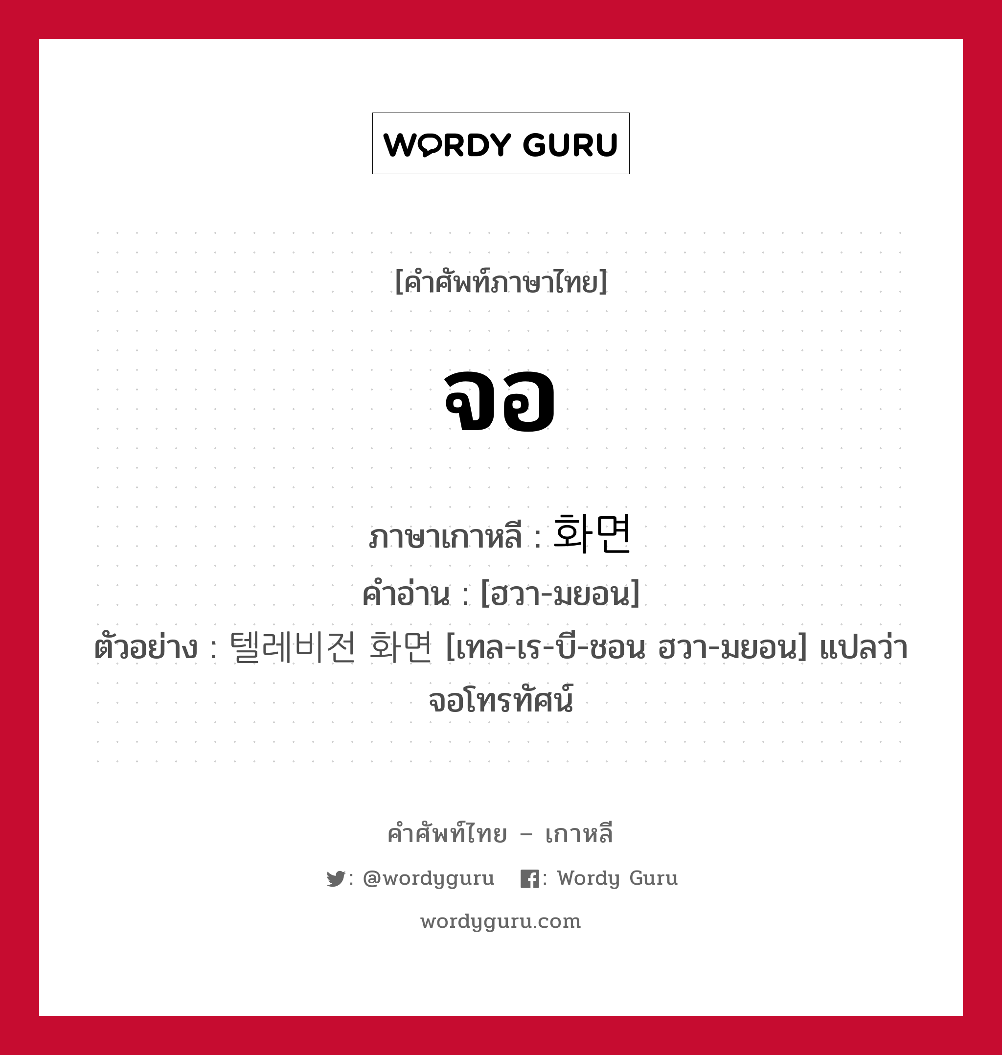 จอ ภาษาเกาหลีคืออะไร, คำศัพท์ภาษาไทย - เกาหลี จอ ภาษาเกาหลี 화면 คำอ่าน [ฮวา-มยอน] ตัวอย่าง 텔레비전 화면 [เทล-เร-บี-ชอน ฮวา-มยอน] แปลว่า จอโทรทัศน์