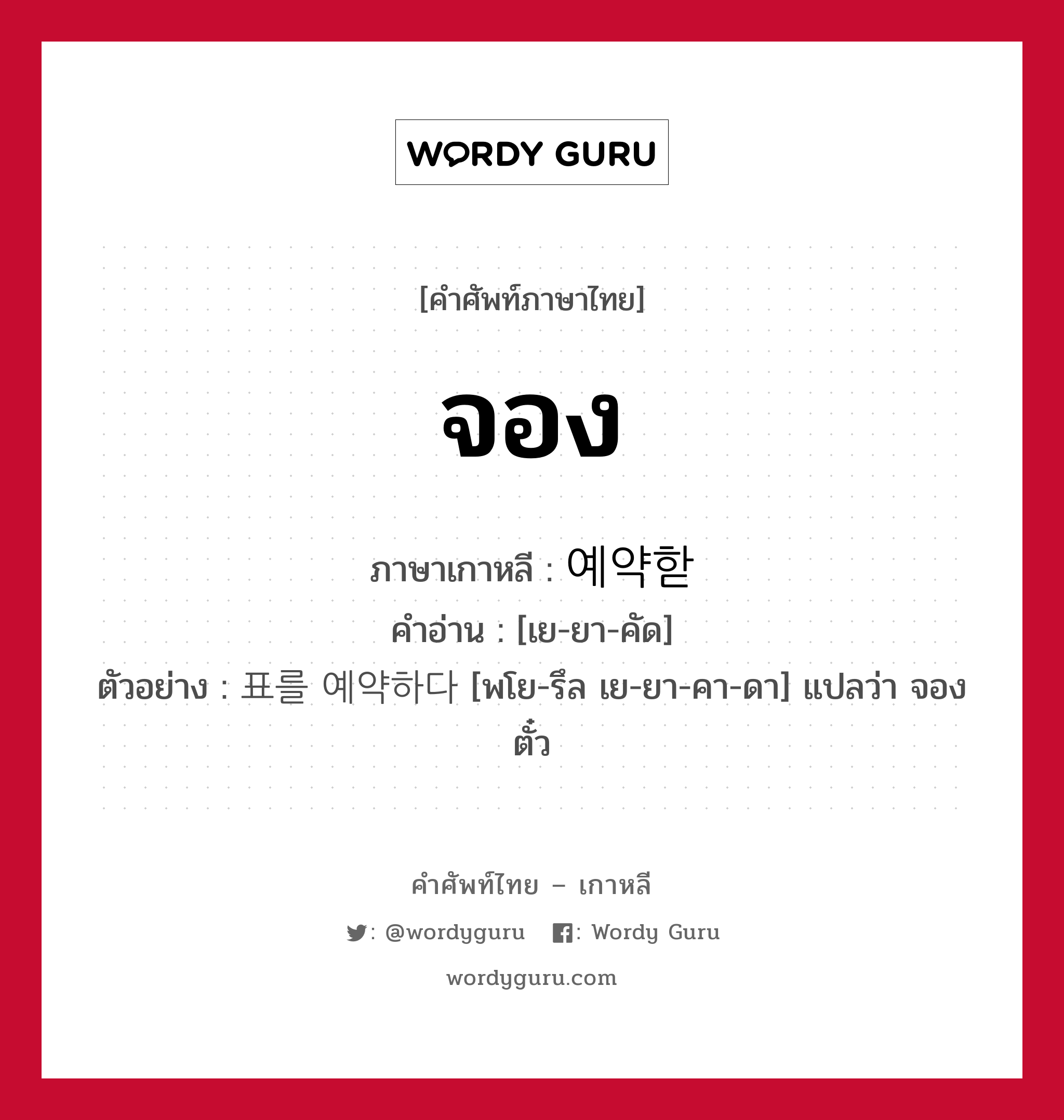 จอง ภาษาเกาหลีคืออะไร, คำศัพท์ภาษาไทย - เกาหลี จอง ภาษาเกาหลี 예약핟 คำอ่าน [เย-ยา-คัด] ตัวอย่าง 표를 예약하다 [พโย-รึล เย-ยา-คา-ดา] แปลว่า จองตั๋ว