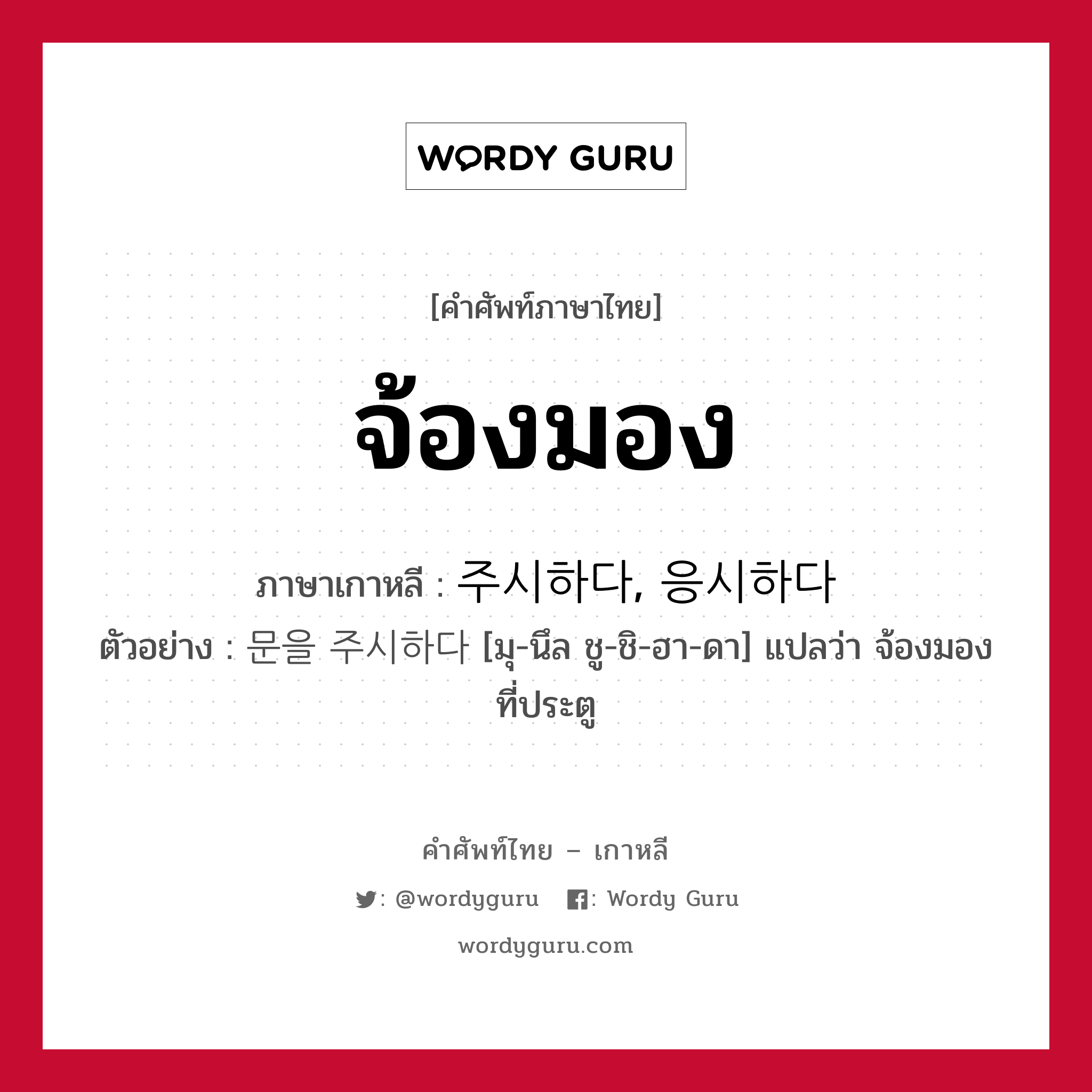 จ้องมอง ภาษาเกาหลีคืออะไร, คำศัพท์ภาษาไทย - เกาหลี จ้องมอง ภาษาเกาหลี 주시하다, 응시하다 ตัวอย่าง 문을 주시하다 [มุ-นึล ชู-ชิ-ฮา-ดา] แปลว่า จ้องมองที่ประตู