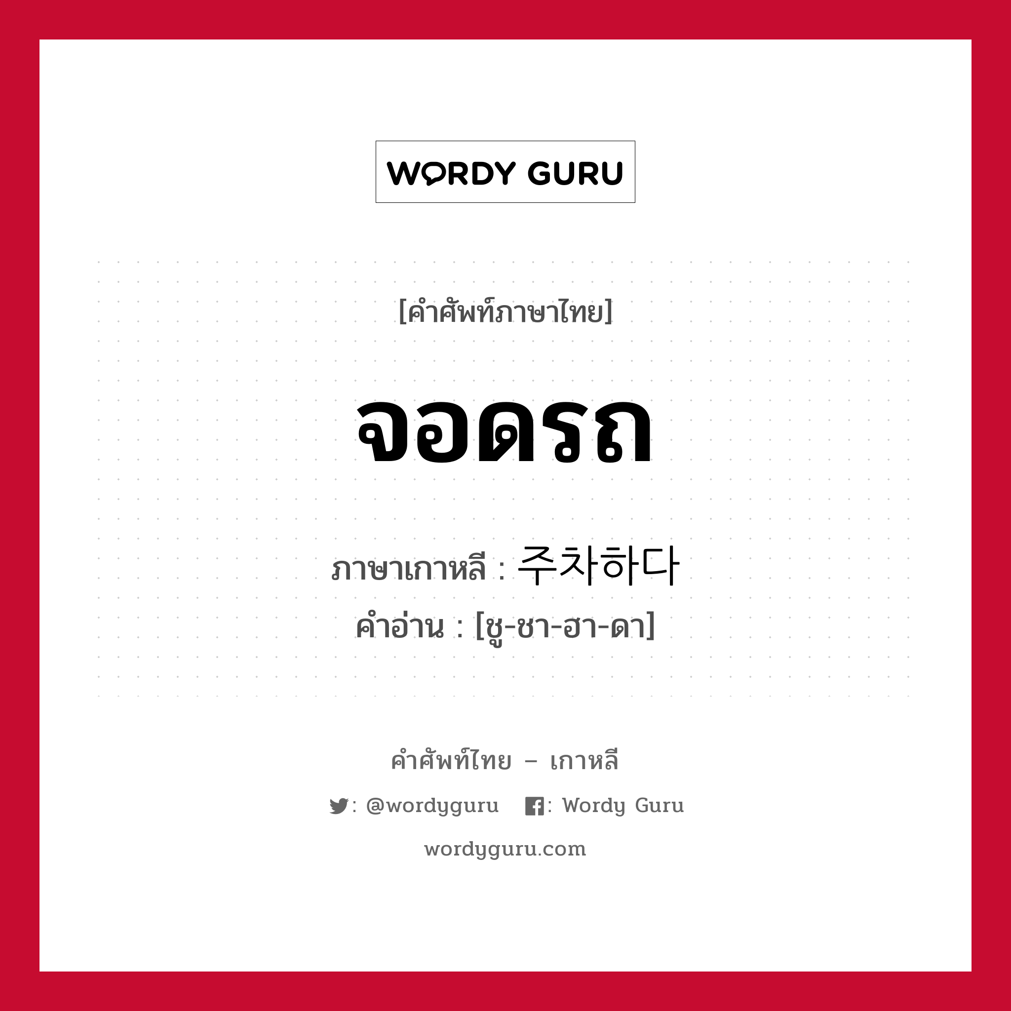 จอดรถ ภาษาเกาหลีคืออะไร, คำศัพท์ภาษาไทย - เกาหลี จอดรถ ภาษาเกาหลี 주차하다 คำอ่าน [ชู-ชา-ฮา-ดา]