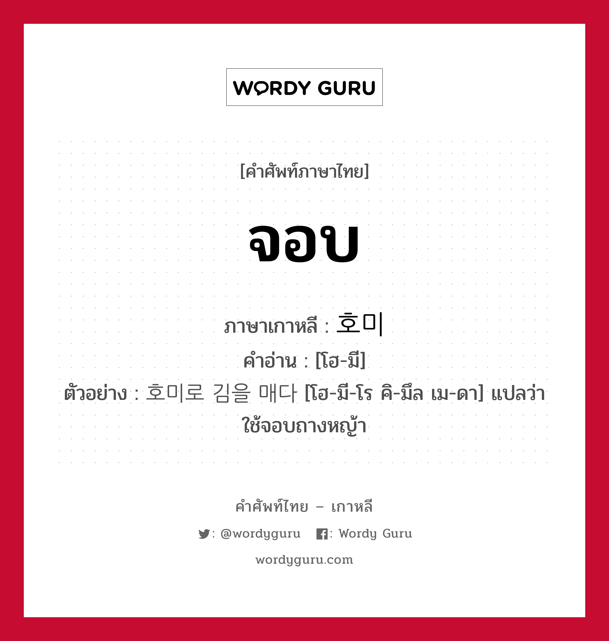 จอบ ภาษาเกาหลีคืออะไร, คำศัพท์ภาษาไทย - เกาหลี จอบ ภาษาเกาหลี 호미 คำอ่าน [โฮ-มี] ตัวอย่าง 호미로 김을 매다 [โฮ-มี-โร คิ-มึล เม-ดา] แปลว่า ใช้จอบถางหญ้า