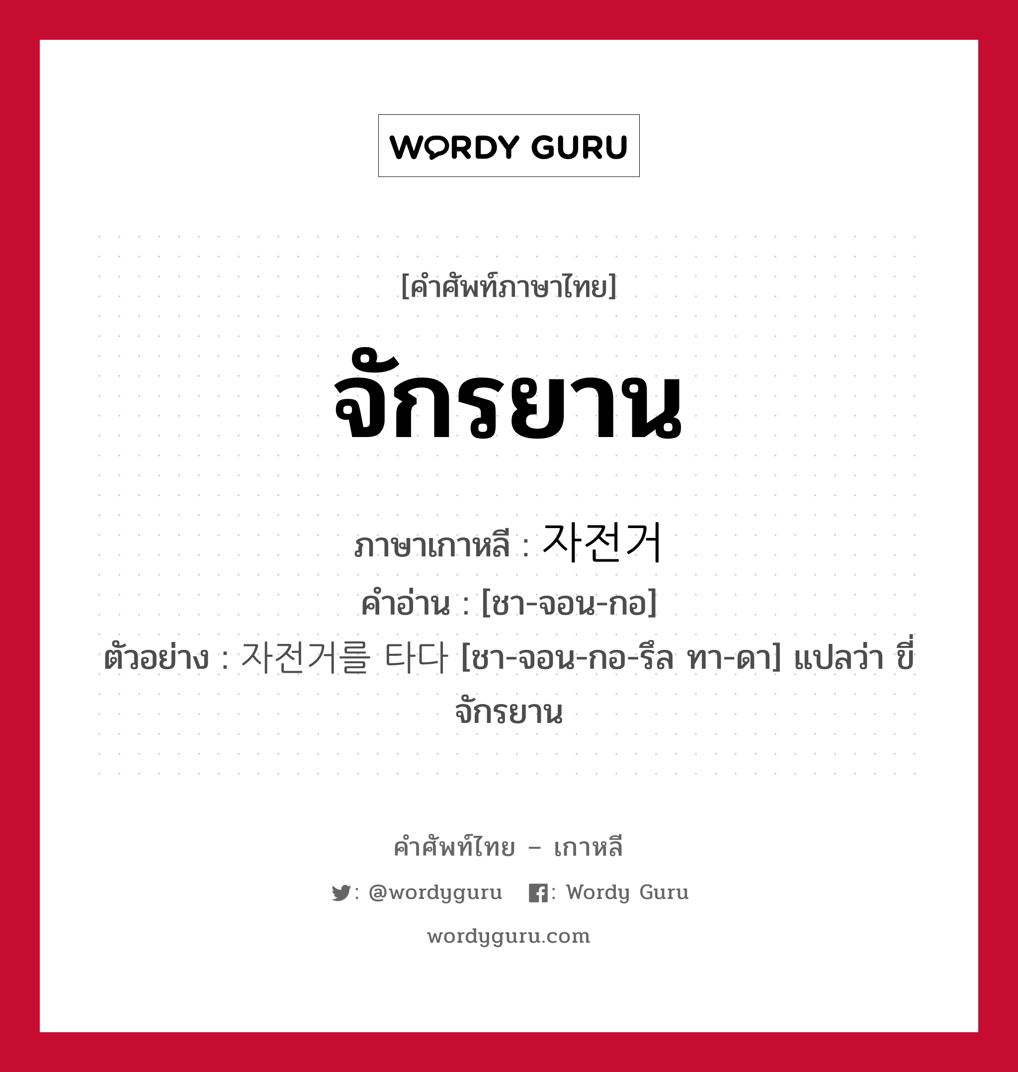 จักรยาน ภาษาเกาหลีคืออะไร, คำศัพท์ภาษาไทย - เกาหลี จักรยาน ภาษาเกาหลี 자전거 คำอ่าน [ชา-จอน-กอ] ตัวอย่าง 자전거를 타다 [ชา-จอน-กอ-รึล ทา-ดา] แปลว่า ขี่จักรยาน