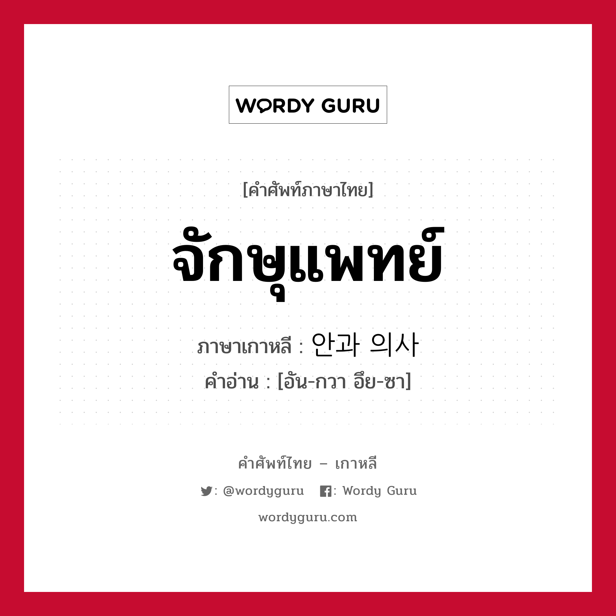 จักษุแพทย์ ภาษาเกาหลีคืออะไร, คำศัพท์ภาษาไทย - เกาหลี จักษุแพทย์ ภาษาเกาหลี 안과 의사 คำอ่าน [อัน-กวา อึย-ซา]