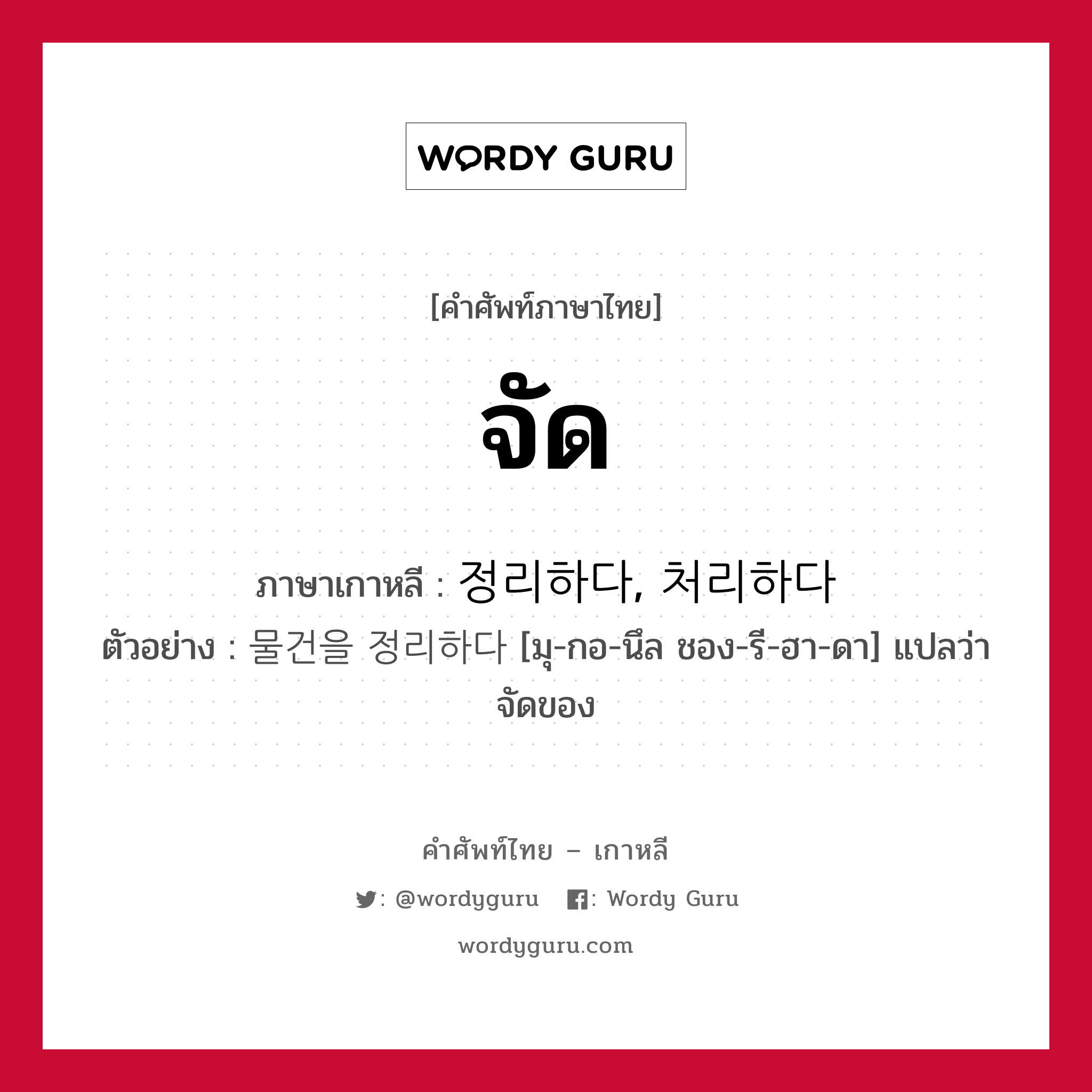 จัด ภาษาเกาหลีคืออะไร, คำศัพท์ภาษาไทย - เกาหลี จัด ภาษาเกาหลี 정리하다, 처리하다 ตัวอย่าง 물건을 정리하다 [มุ-กอ-นึล ชอง-รี-ฮา-ดา] แปลว่า จัดของ