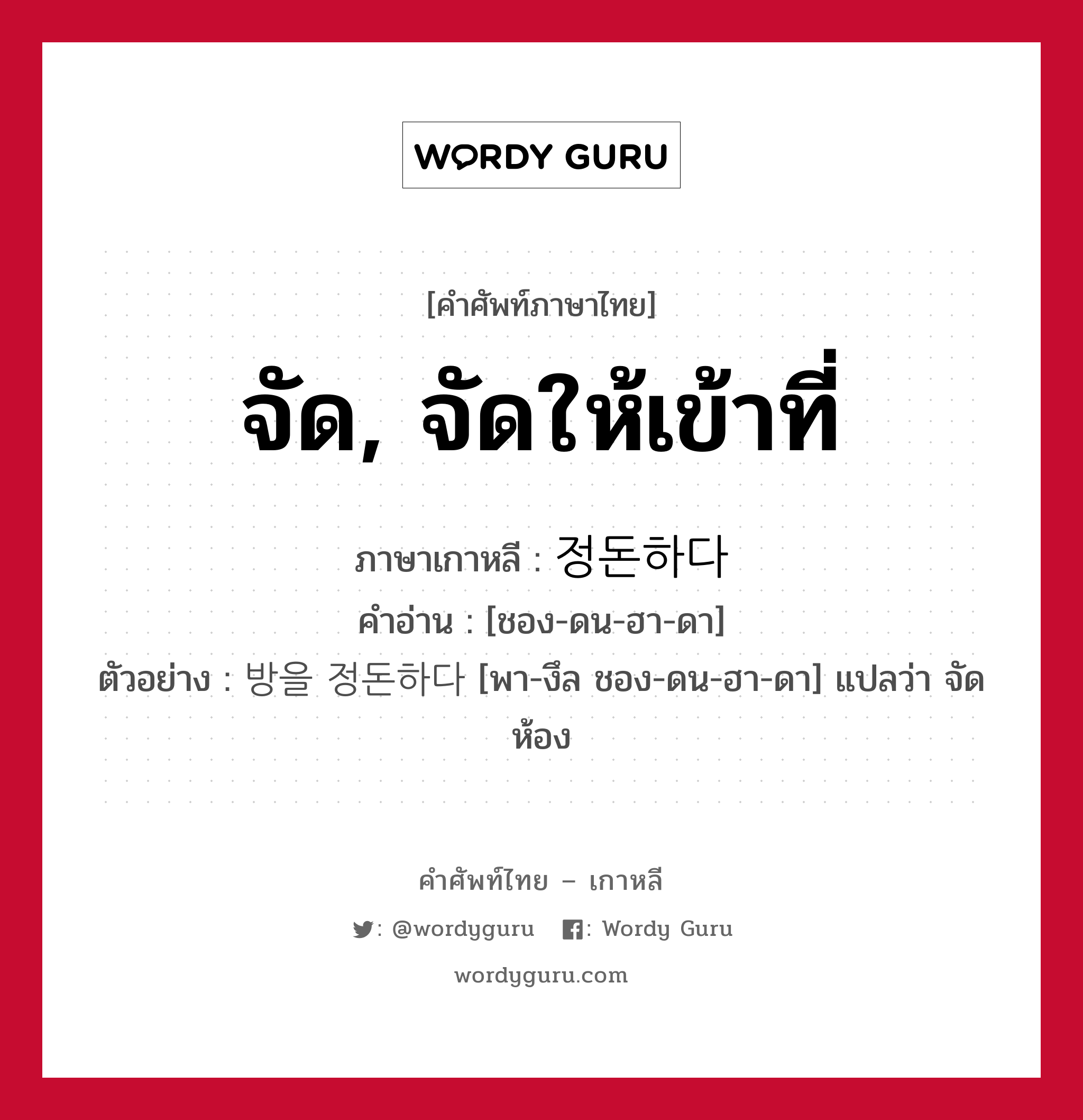 จัด, จัดให้เข้าที่ ภาษาเกาหลีคืออะไร, คำศัพท์ภาษาไทย - เกาหลี จัด, จัดให้เข้าที่ ภาษาเกาหลี 정돈하다 คำอ่าน [ชอง-ดน-ฮา-ดา] ตัวอย่าง 방을 정돈하다 [พา-งึล ชอง-ดน-ฮา-ดา] แปลว่า จัดห้อง