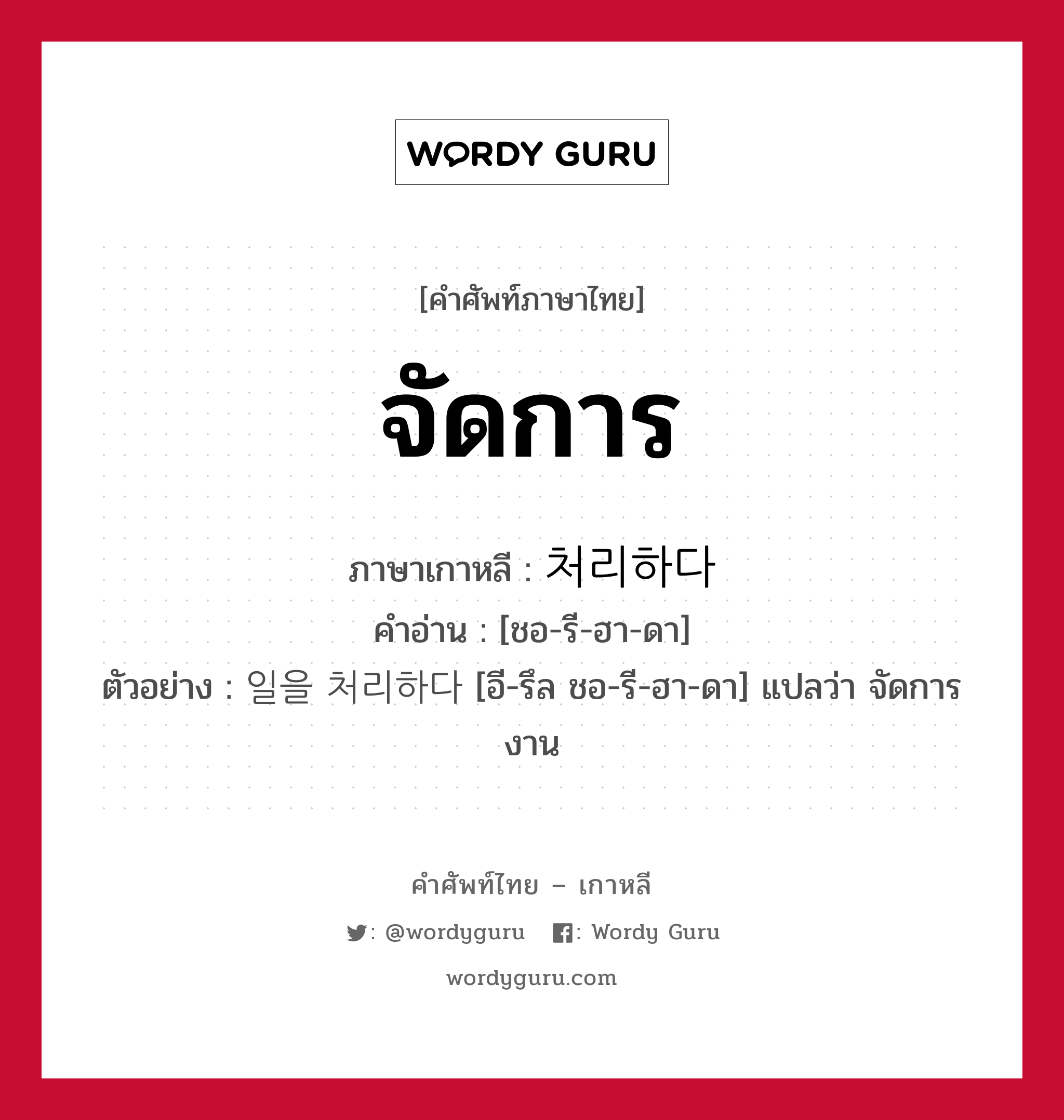 จัดการ ภาษาเกาหลีคืออะไร, คำศัพท์ภาษาไทย - เกาหลี จัดการ ภาษาเกาหลี 처리하다 คำอ่าน [ชอ-รี-ฮา-ดา] ตัวอย่าง 일을 처리하다 [อี-รึล ชอ-รี-ฮา-ดา] แปลว่า จัดการงาน