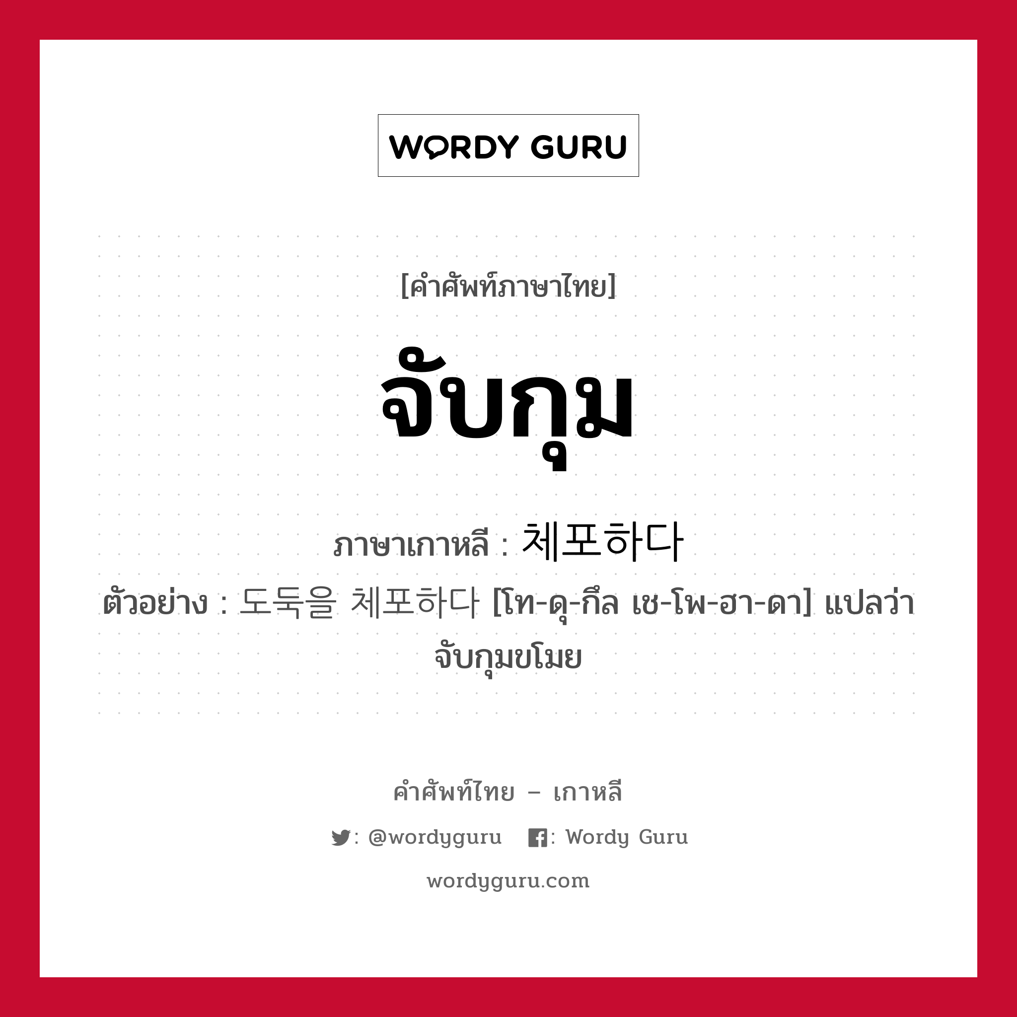 จับกุม ภาษาเกาหลีคืออะไร, คำศัพท์ภาษาไทย - เกาหลี จับกุม ภาษาเกาหลี 체포하다 ตัวอย่าง 도둑을 체포하다 [โท-ดุ-กึล เช-โพ-ฮา-ดา] แปลว่า จับกุมขโมย