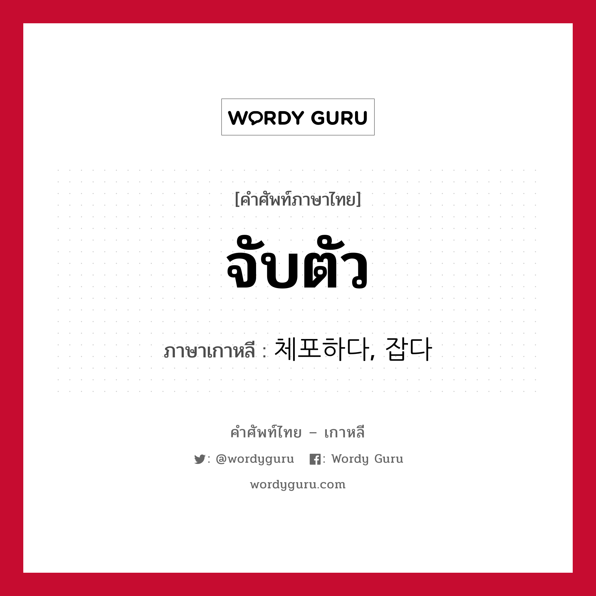 จับตัว ภาษาเกาหลีคืออะไร, คำศัพท์ภาษาไทย - เกาหลี จับตัว ภาษาเกาหลี 체포하다, 잡다