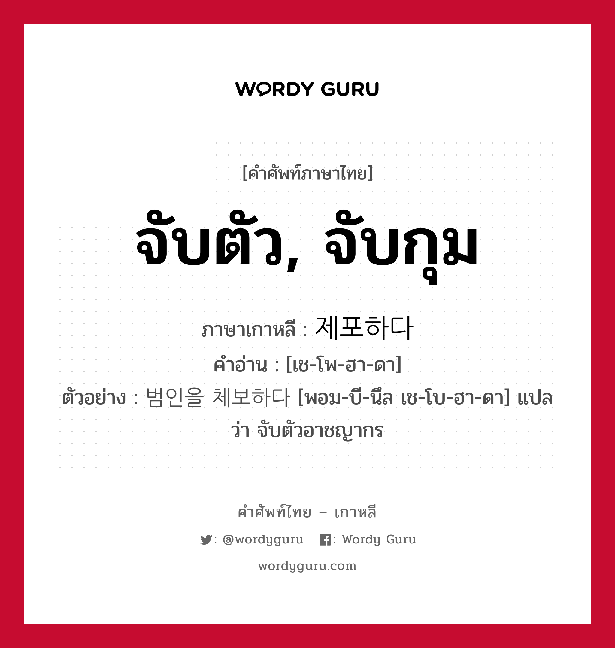 จับตัว, จับกุม ภาษาเกาหลีคืออะไร, คำศัพท์ภาษาไทย - เกาหลี จับตัว, จับกุม ภาษาเกาหลี 제포하다 คำอ่าน [เช-โพ-ฮา-ดา] ตัวอย่าง 범인을 체보하다 [พอม-บี-นึล เช-โบ-ฮา-ดา] แปลว่า จับตัวอาชญากร