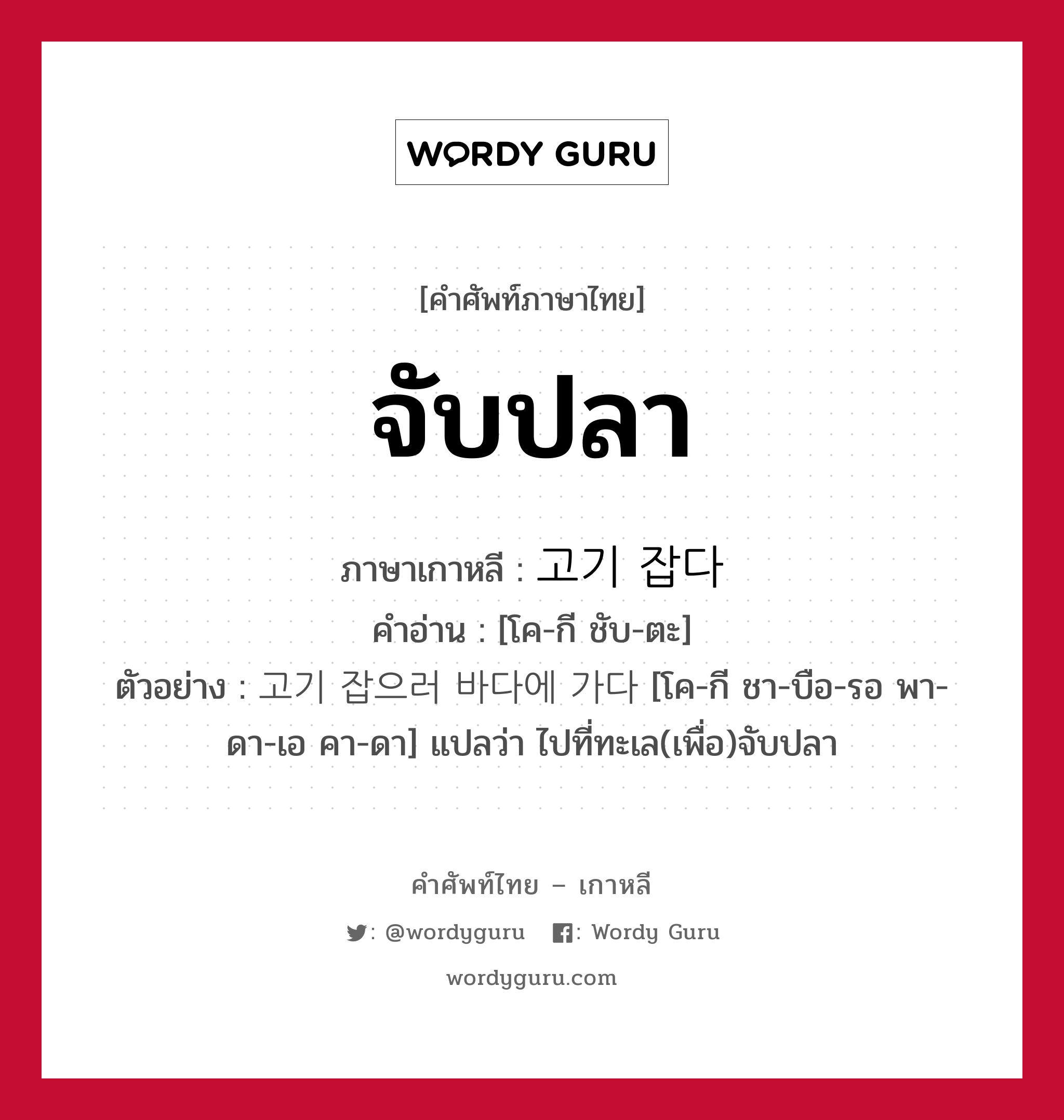 จับปลา ภาษาเกาหลีคืออะไร, คำศัพท์ภาษาไทย - เกาหลี จับปลา ภาษาเกาหลี 고기 잡다 คำอ่าน [โค-กี ชับ-ตะ] ตัวอย่าง 고기 잡으러 바다에 가다 [โค-กี ชา-บือ-รอ พา-ดา-เอ คา-ดา] แปลว่า ไปที่ทะเล(เพื่อ)จับปลา