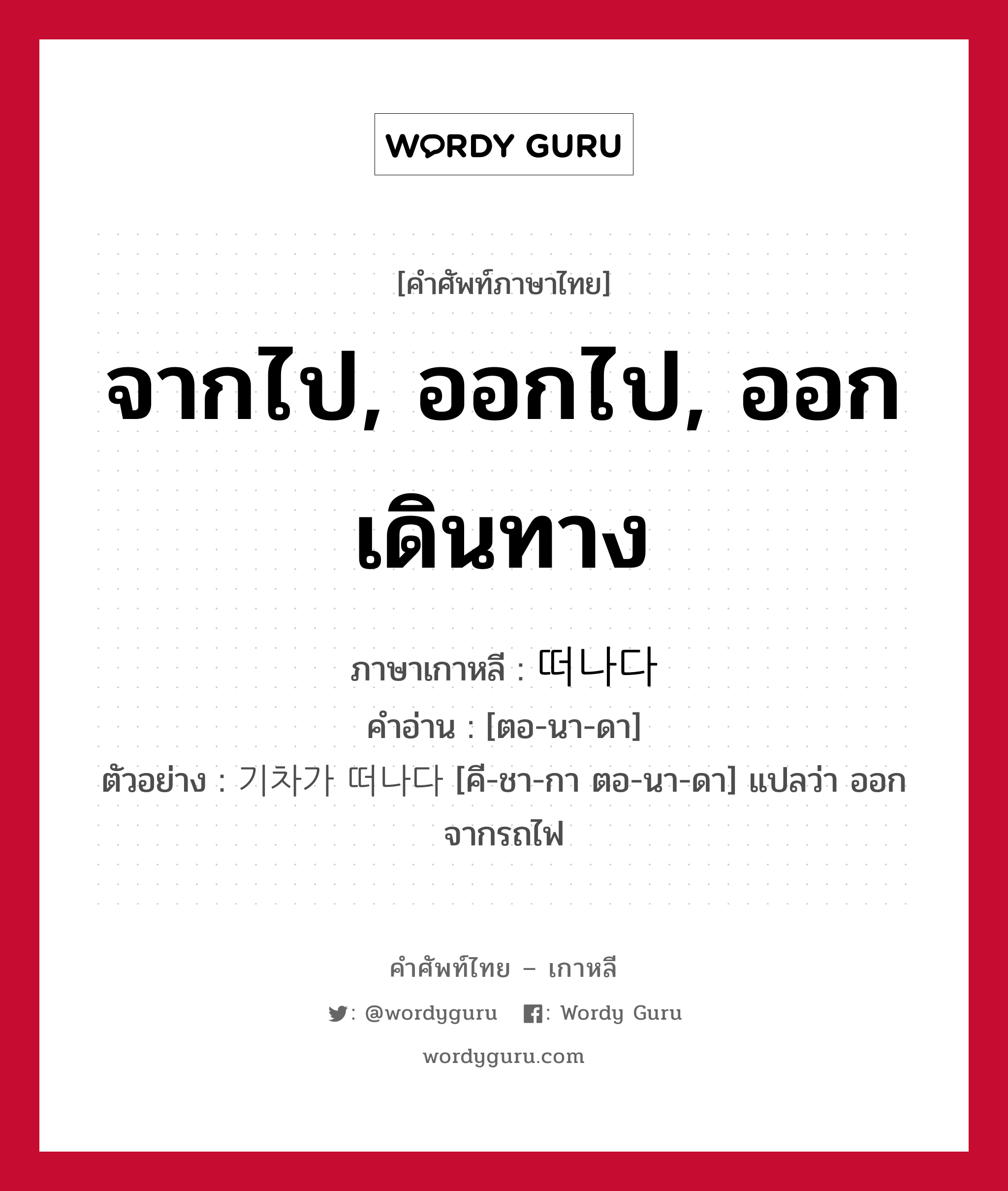 จากไป, ออกไป, ออกเดินทาง ภาษาเกาหลีคืออะไร, คำศัพท์ภาษาไทย - เกาหลี จากไป, ออกไป, ออกเดินทาง ภาษาเกาหลี 떠나다 คำอ่าน [ตอ-นา-ดา] ตัวอย่าง 기차가 떠나다 [คี-ชา-กา ตอ-นา-ดา] แปลว่า ออกจากรถไฟ