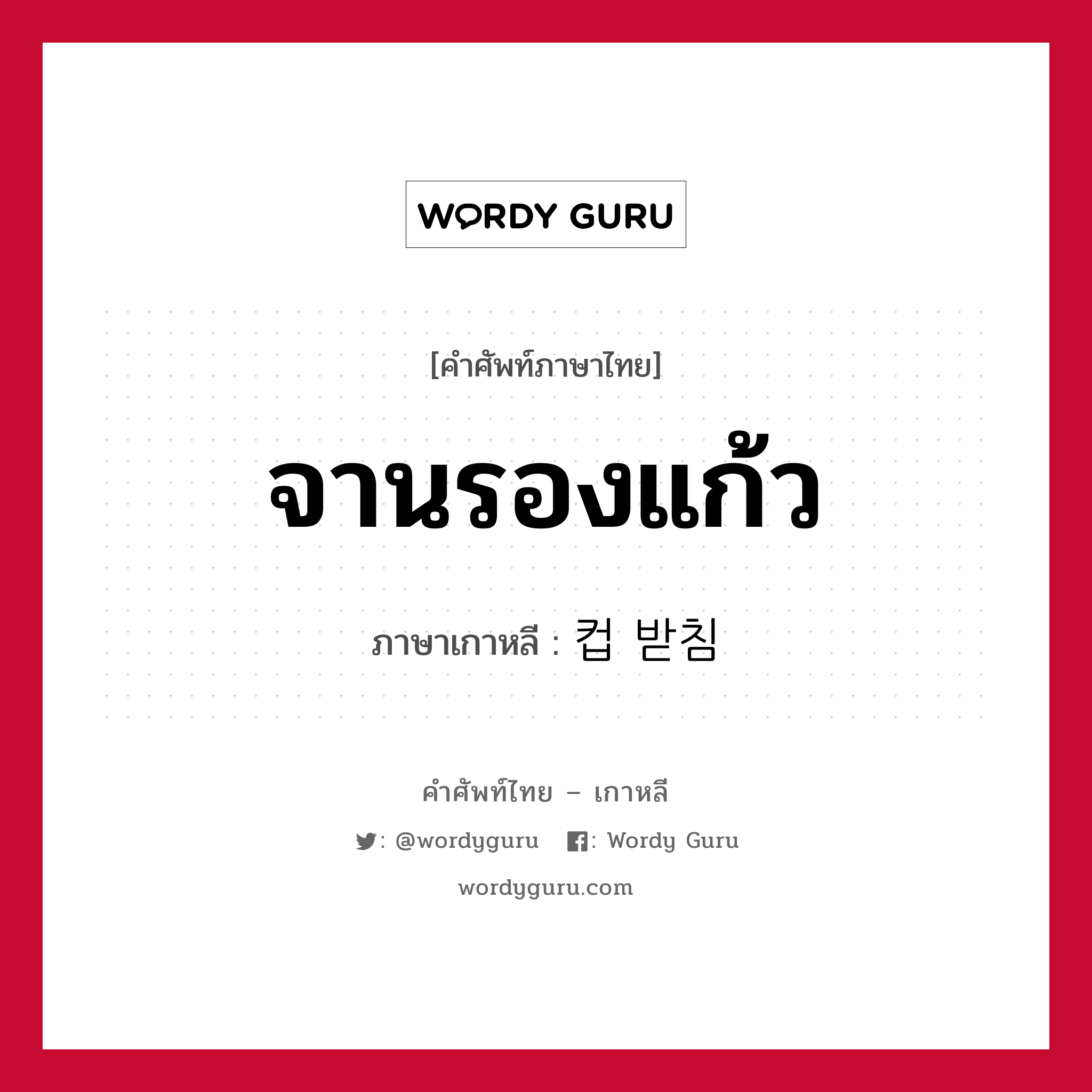 จานรองแก้ว ภาษาเกาหลีคืออะไร, คำศัพท์ภาษาไทย - เกาหลี จานรองแก้ว ภาษาเกาหลี 컵 받침