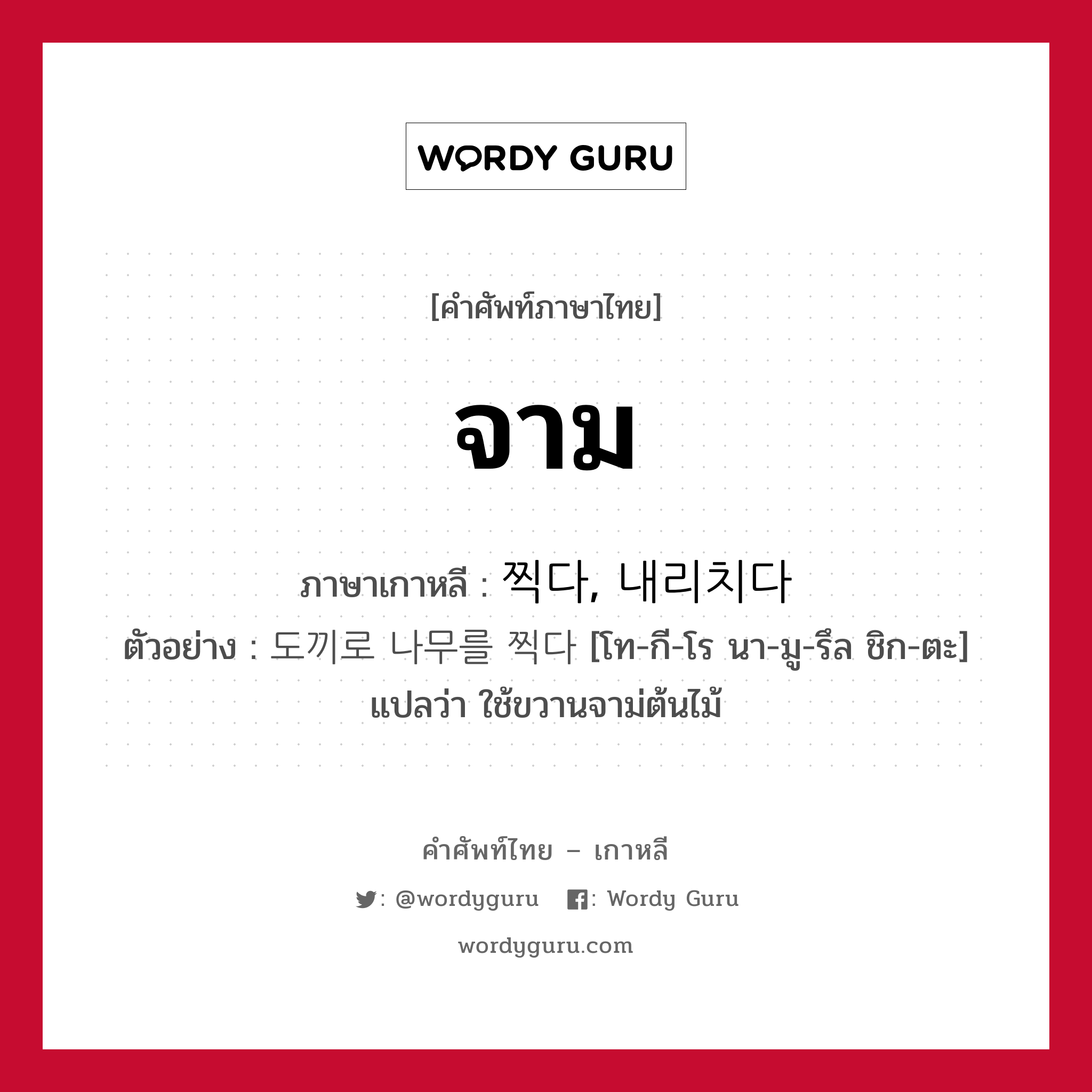 จาม ภาษาเกาหลีคืออะไร, คำศัพท์ภาษาไทย - เกาหลี จาม ภาษาเกาหลี 찍다, 내리치다 ตัวอย่าง 도끼로 나무를 찍다 [โท-กี-โร นา-มู-รึล ชิก-ตะ] แปลว่า ใช้ขวานจาม่ต้นไม้