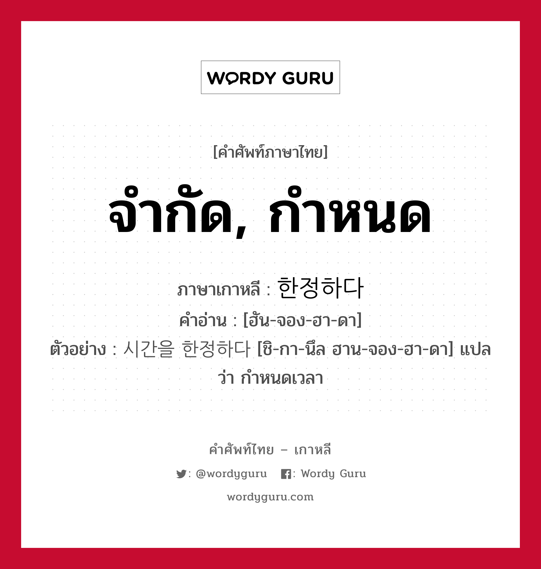 จำกัด, กำหนด ภาษาเกาหลีคืออะไร, คำศัพท์ภาษาไทย - เกาหลี จำกัด, กำหนด ภาษาเกาหลี 한정하다 คำอ่าน [ฮัน-จอง-ฮา-ดา] ตัวอย่าง 시간을 한정하다 [ชิ-กา-นึล ฮาน-จอง-ฮา-ดา] แปลว่า กำหนดเวลา