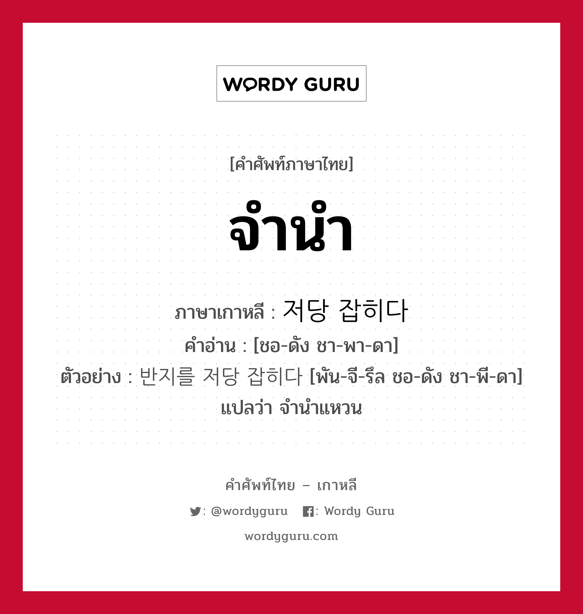 จำนำ ภาษาเกาหลีคืออะไร, คำศัพท์ภาษาไทย - เกาหลี จำนำ ภาษาเกาหลี 저당 잡히다 คำอ่าน [ชอ-ดัง ชา-พา-ดา] ตัวอย่าง 반지를 저당 잡히다 [พัน-จี-รึล ชอ-ดัง ชา-พี-ดา] แปลว่า จำนำแหวน