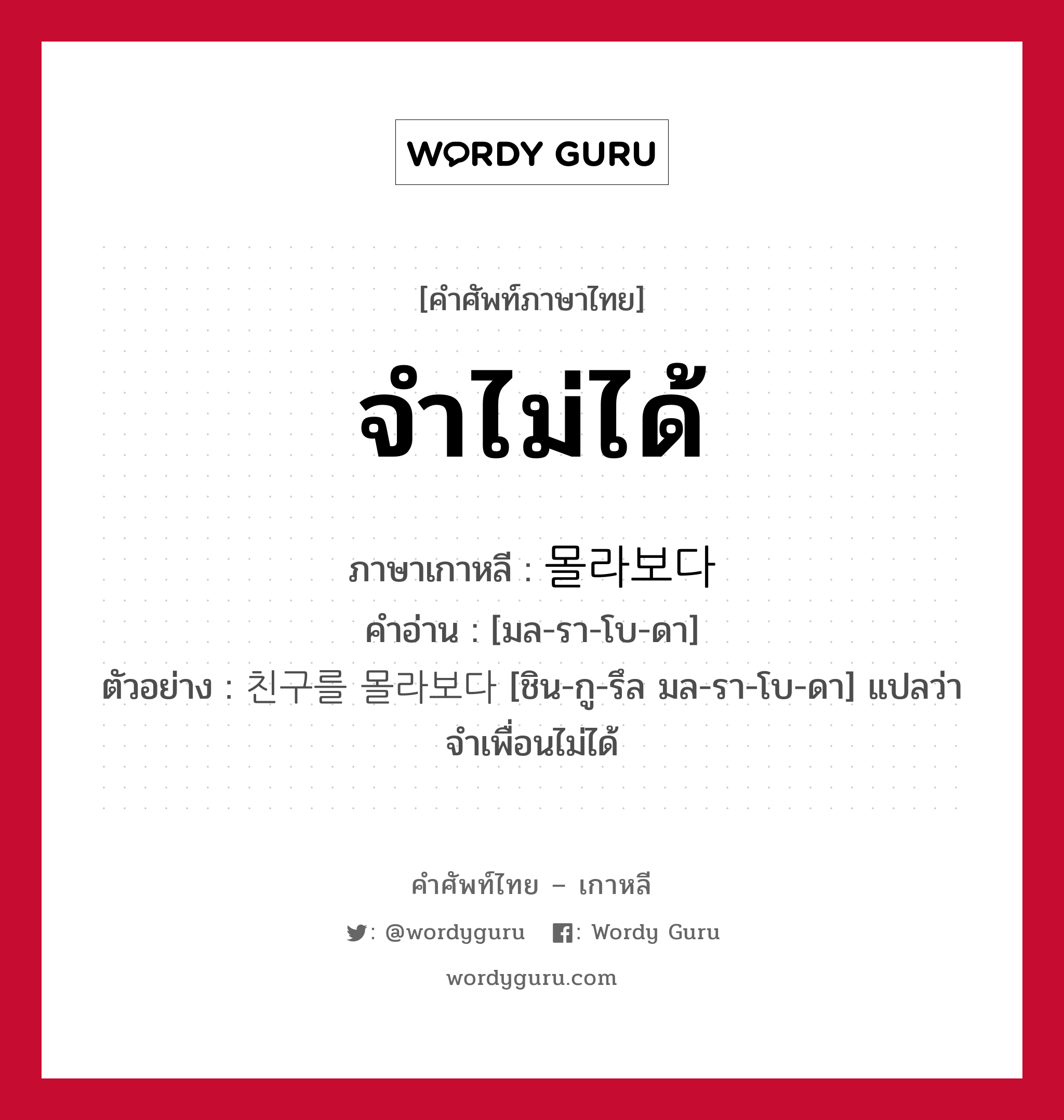 จำไม่ได้ ภาษาเกาหลีคืออะไร, คำศัพท์ภาษาไทย - เกาหลี จำไม่ได้ ภาษาเกาหลี 몰라보다 คำอ่าน [มล-รา-โบ-ดา] ตัวอย่าง 친구를 몰라보다 [ชิน-กู-รึล มล-รา-โบ-ดา] แปลว่า จำเพื่อนไม่ได้