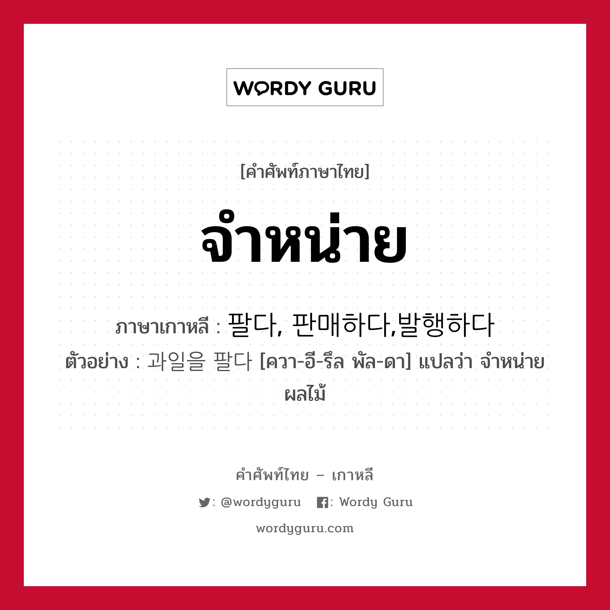 จำหน่าย ภาษาเกาหลีคืออะไร, คำศัพท์ภาษาไทย - เกาหลี จำหน่าย ภาษาเกาหลี 팔다, 판매하다,발행하다 ตัวอย่าง 과일을 팔다 [ควา-อี-รึล พัล-ดา] แปลว่า จำหน่ายผลไม้