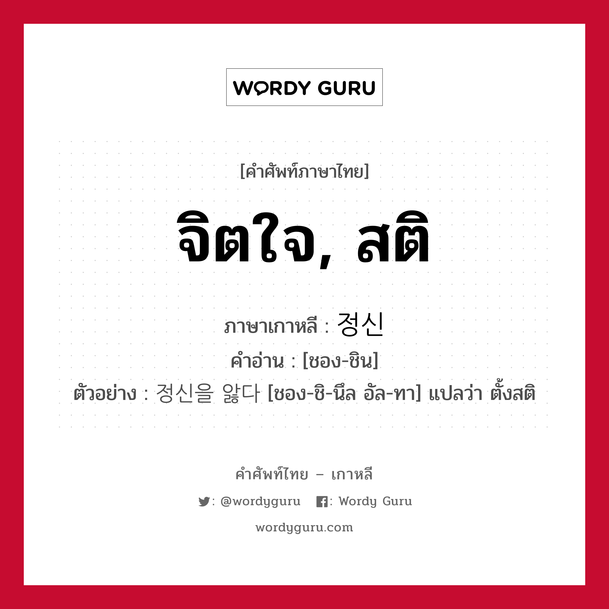 จิตใจ, สติ ภาษาเกาหลีคืออะไร, คำศัพท์ภาษาไทย - เกาหลี จิตใจ, สติ ภาษาเกาหลี 정신 คำอ่าน [ชอง-ชิน] ตัวอย่าง 정신을 앓다 [ชอง-ชิ-นึล อัล-ทา] แปลว่า ตั้งสติ