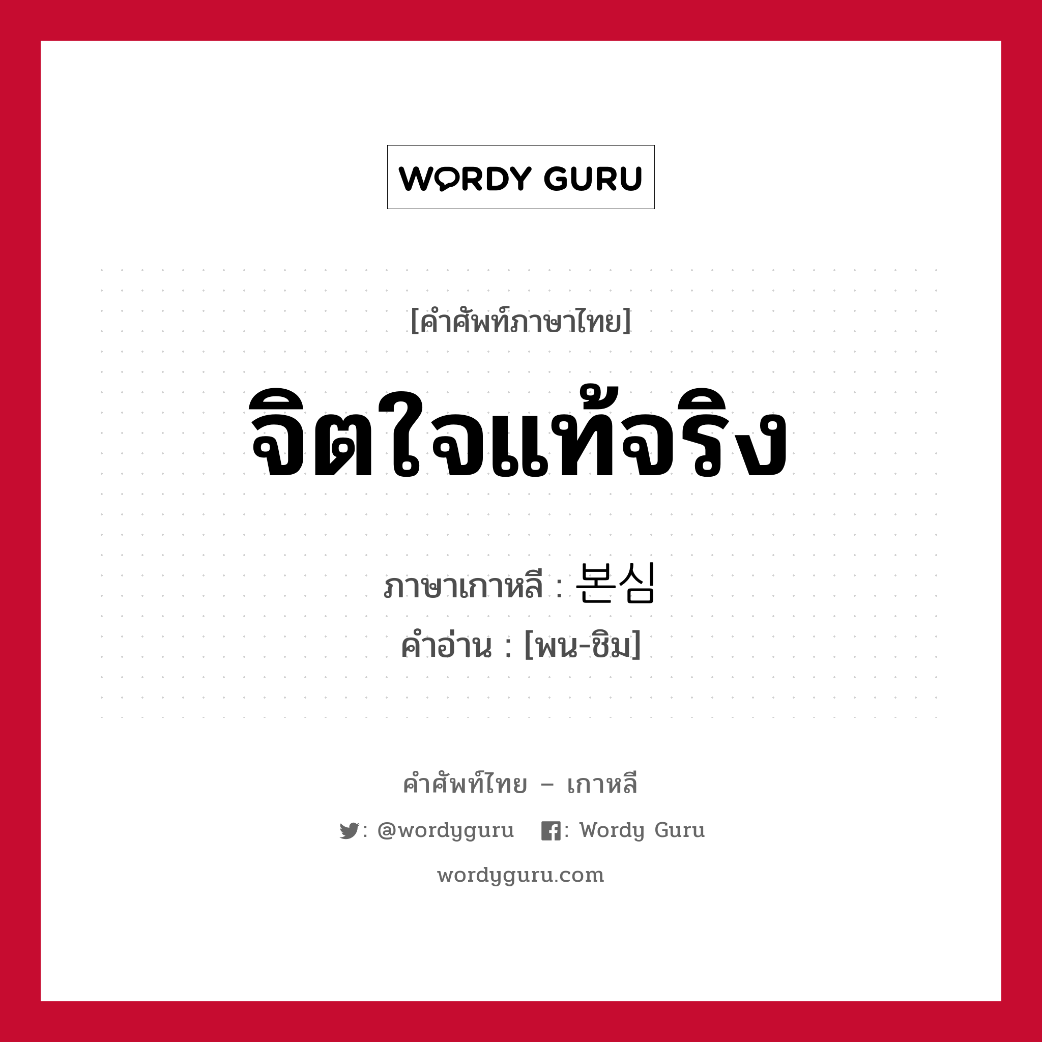 จิตใจแท้จริง ภาษาเกาหลีคืออะไร, คำศัพท์ภาษาไทย - เกาหลี จิตใจแท้จริง ภาษาเกาหลี 본심 คำอ่าน [พน-ชิม]