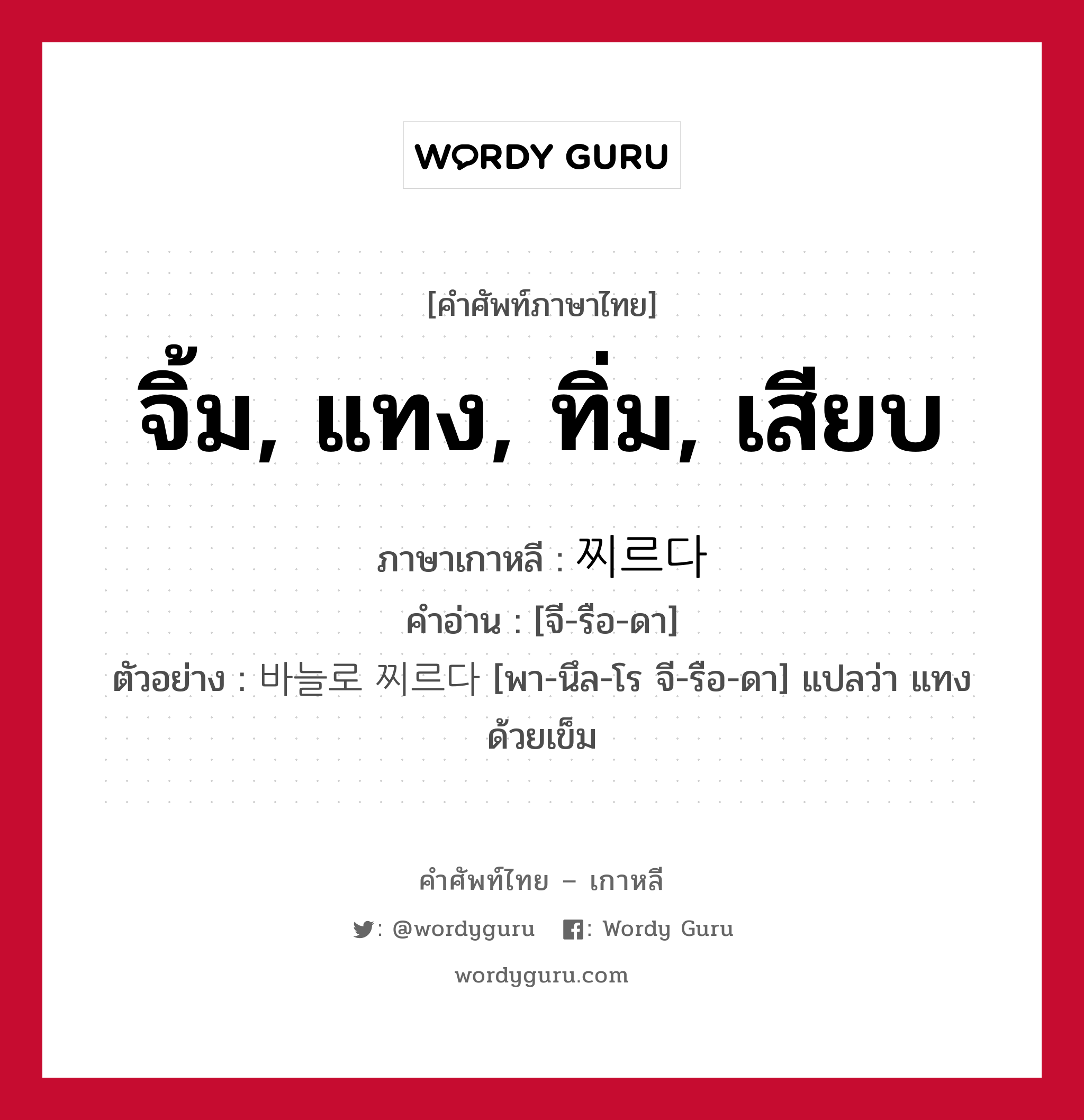 จิ้ม, แทง, ทิ่ม, เสียบ ภาษาเกาหลีคืออะไร, คำศัพท์ภาษาไทย - เกาหลี จิ้ม, แทง, ทิ่ม, เสียบ ภาษาเกาหลี 찌르다 คำอ่าน [จี-รือ-ดา] ตัวอย่าง 바늘로 찌르다 [พา-นึล-โร จี-รือ-ดา] แปลว่า แทงด้วยเข็ม