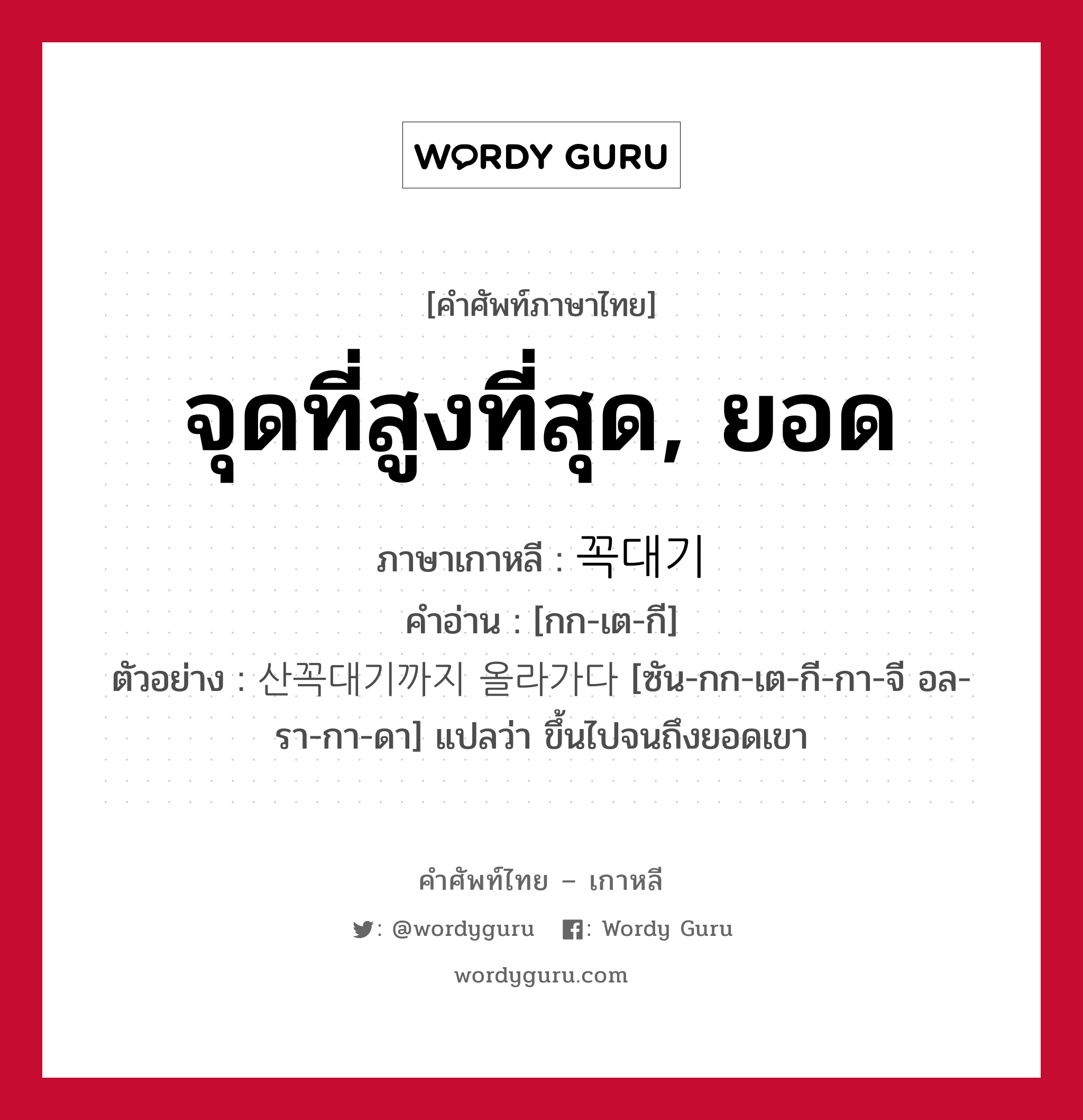 จุดที่สูงที่สุด, ยอด ภาษาเกาหลีคืออะไร, คำศัพท์ภาษาไทย - เกาหลี จุดที่สูงที่สุด, ยอด ภาษาเกาหลี 꼭대기 คำอ่าน [กก-เต-กี] ตัวอย่าง 산꼭대기까지 올라가다 [ซัน-กก-เต-กี-กา-จี อล-รา-กา-ดา] แปลว่า ขึ้นไปจนถึงยอดเขา