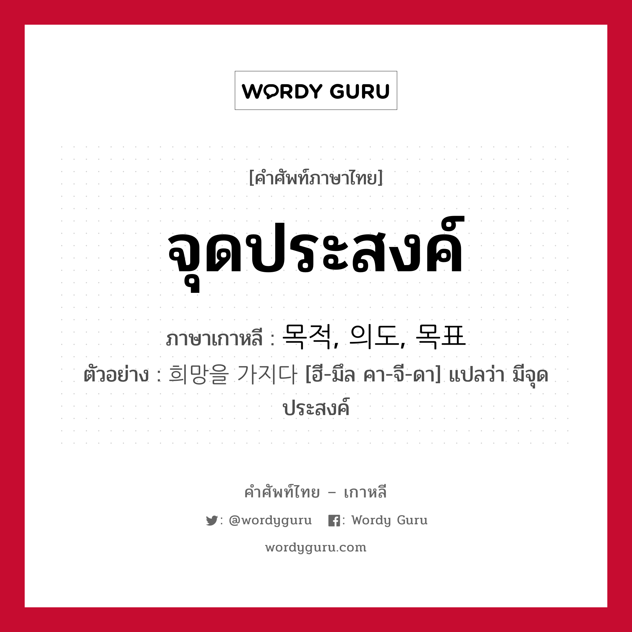 จุดประสงค์ ภาษาเกาหลีคืออะไร, คำศัพท์ภาษาไทย - เกาหลี จุดประสงค์ ภาษาเกาหลี 목적, 의도, 목표 ตัวอย่าง 희망을 가지다 [ฮี-มึล คา-จี-ดา] แปลว่า มีจุดประสงค์