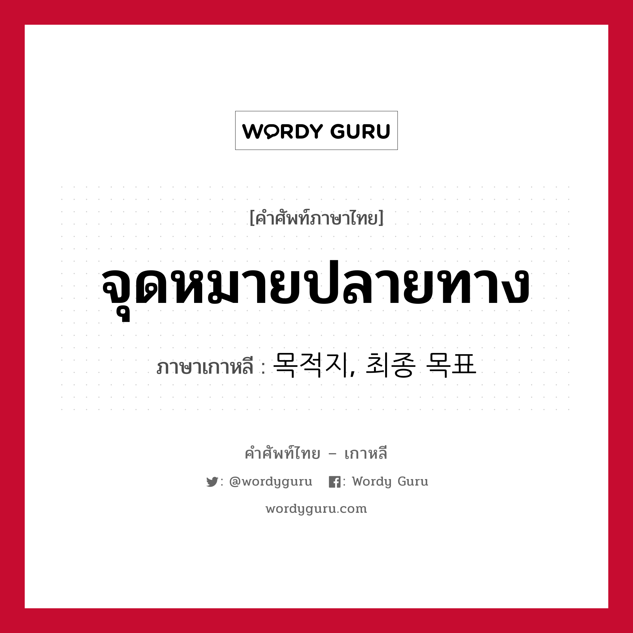 จุดหมายปลายทาง ภาษาเกาหลีคืออะไร, คำศัพท์ภาษาไทย - เกาหลี จุดหมายปลายทาง ภาษาเกาหลี 목적지, 최종 목표