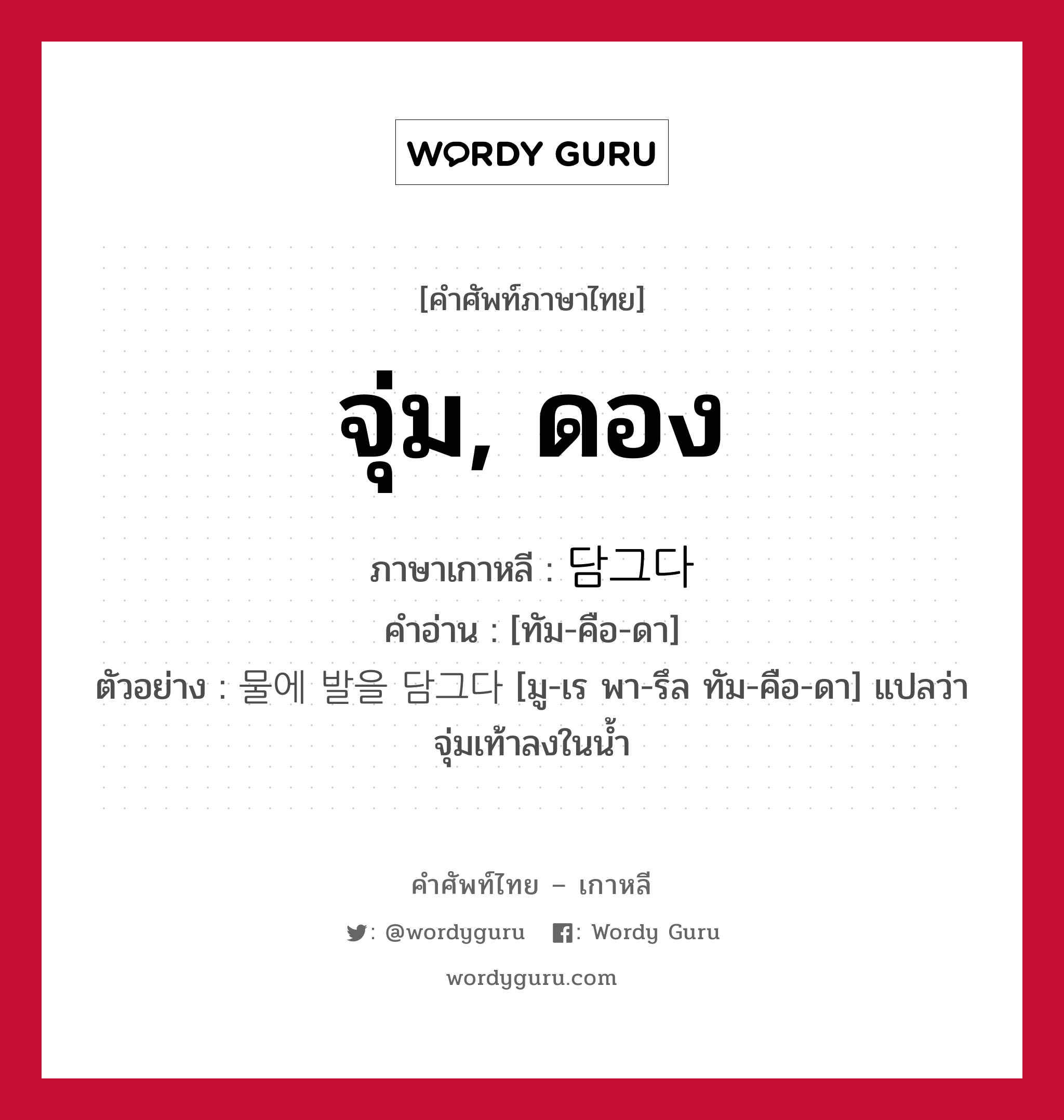 จุ่ม, ดอง ภาษาเกาหลีคืออะไร, คำศัพท์ภาษาไทย - เกาหลี จุ่ม, ดอง ภาษาเกาหลี 담그다 คำอ่าน [ทัม-คือ-ดา] ตัวอย่าง 물에 발을 담그다 [มู-เร พา-รึล ทัม-คือ-ดา] แปลว่า จุ่มเท้าลงในน้ำ