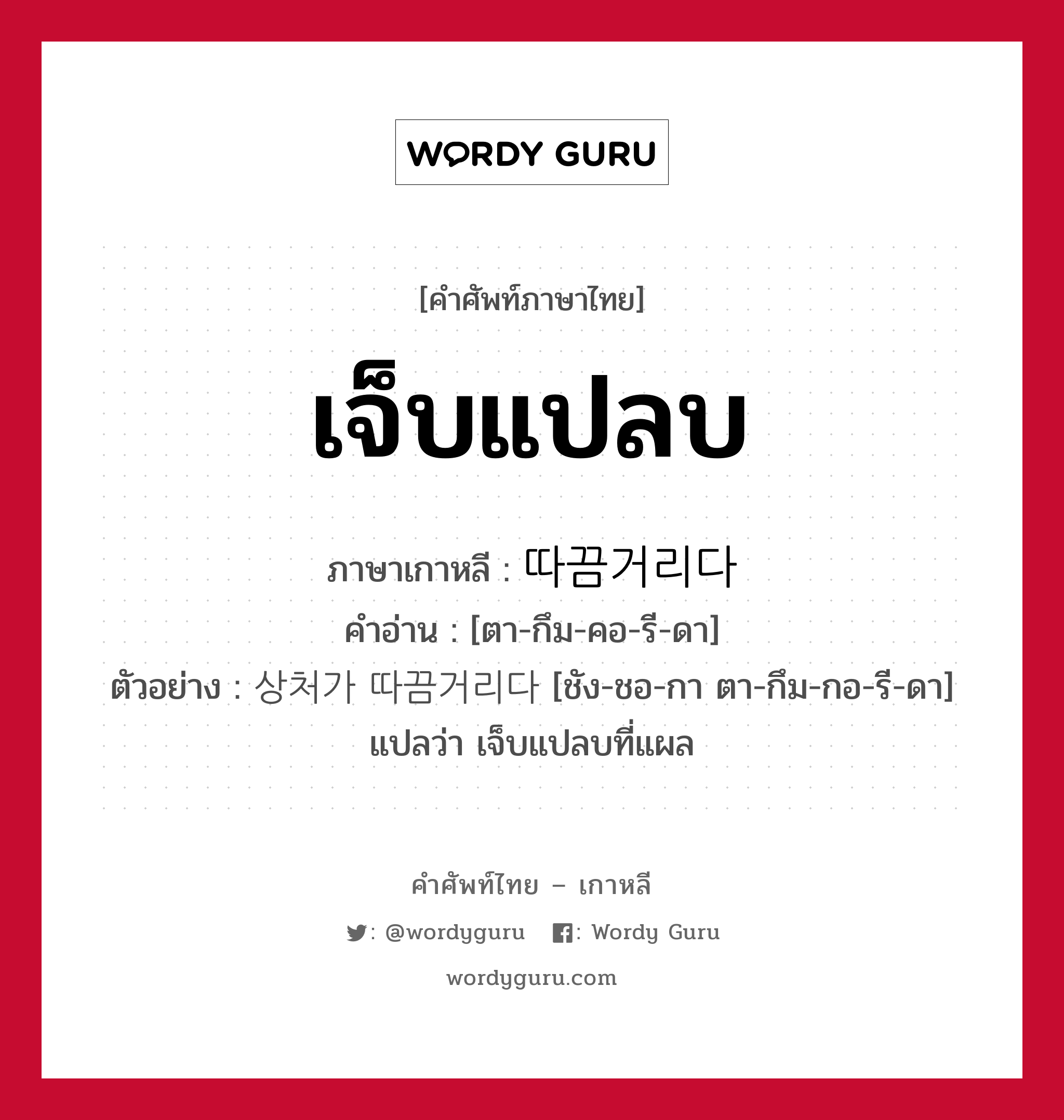 เจ็บแปลบ ภาษาเกาหลีคืออะไร, คำศัพท์ภาษาไทย - เกาหลี เจ็บแปลบ ภาษาเกาหลี 따끔거리다 คำอ่าน [ตา-กึม-คอ-รี-ดา] ตัวอย่าง 상처가 따끔거리다 [ชัง-ชอ-กา ตา-กึม-กอ-รี-ดา] แปลว่า เจ็บแปลบที่แผล