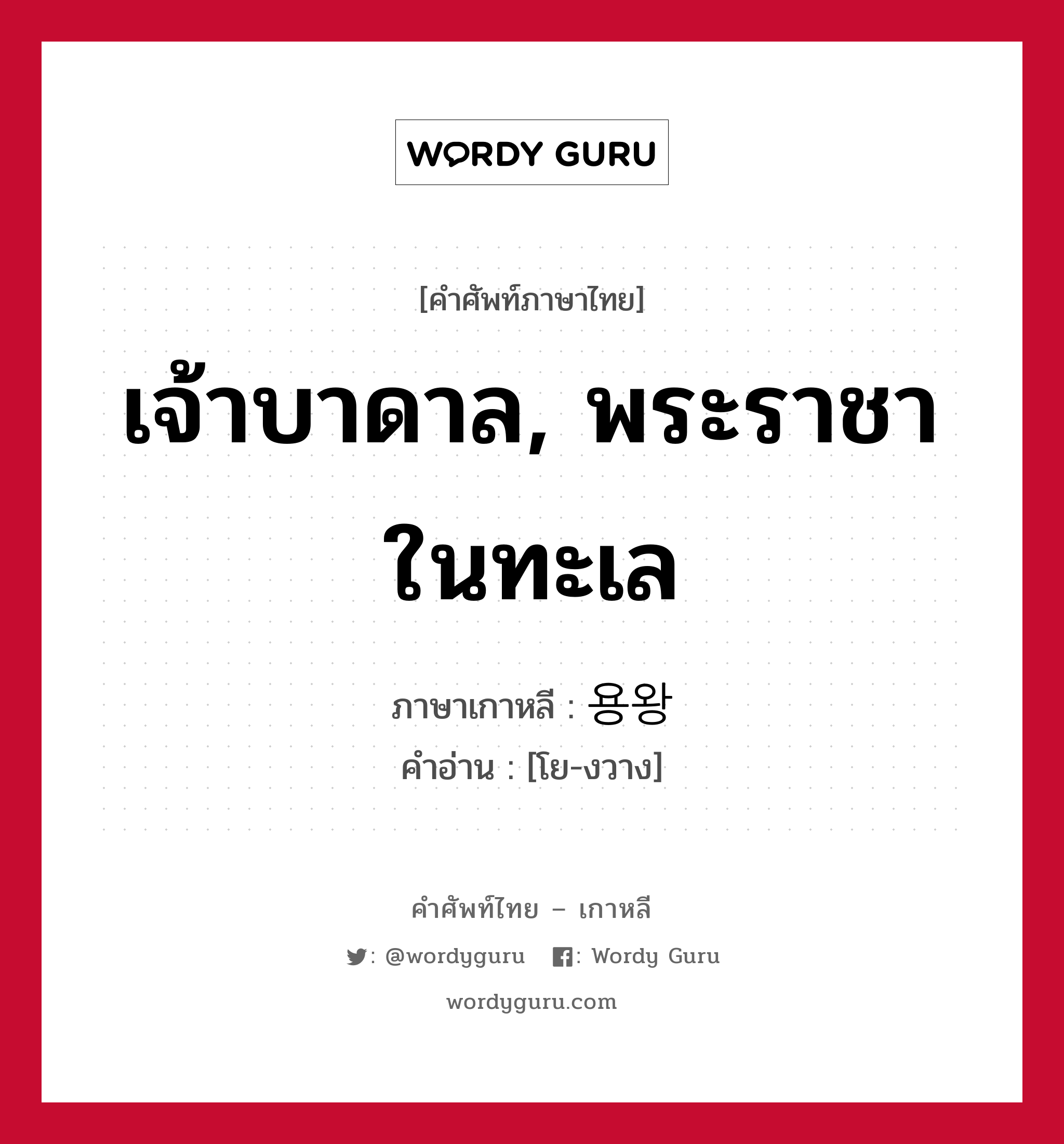 เจ้าบาดาล, พระราชาในทะเล ภาษาเกาหลีคืออะไร, คำศัพท์ภาษาไทย - เกาหลี เจ้าบาดาล, พระราชาในทะเล ภาษาเกาหลี 용왕 คำอ่าน [โย-งวาง]