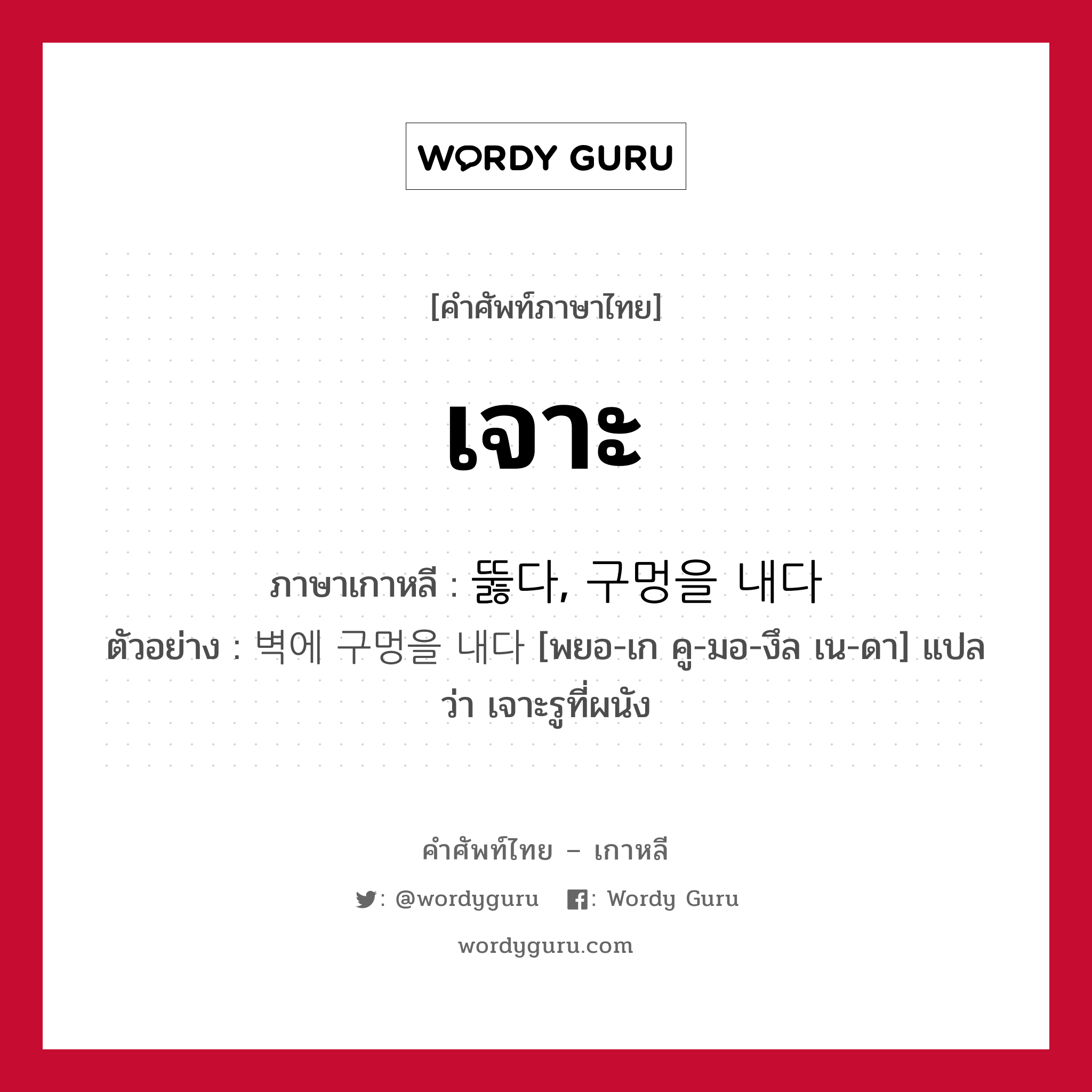 เจาะ ภาษาเกาหลีคืออะไร, คำศัพท์ภาษาไทย - เกาหลี เจาะ ภาษาเกาหลี 뚫다, 구멍을 내다 ตัวอย่าง 벽에 구멍을 내다 [พยอ-เก คู-มอ-งึล เน-ดา] แปลว่า เจาะรูที่ผนัง