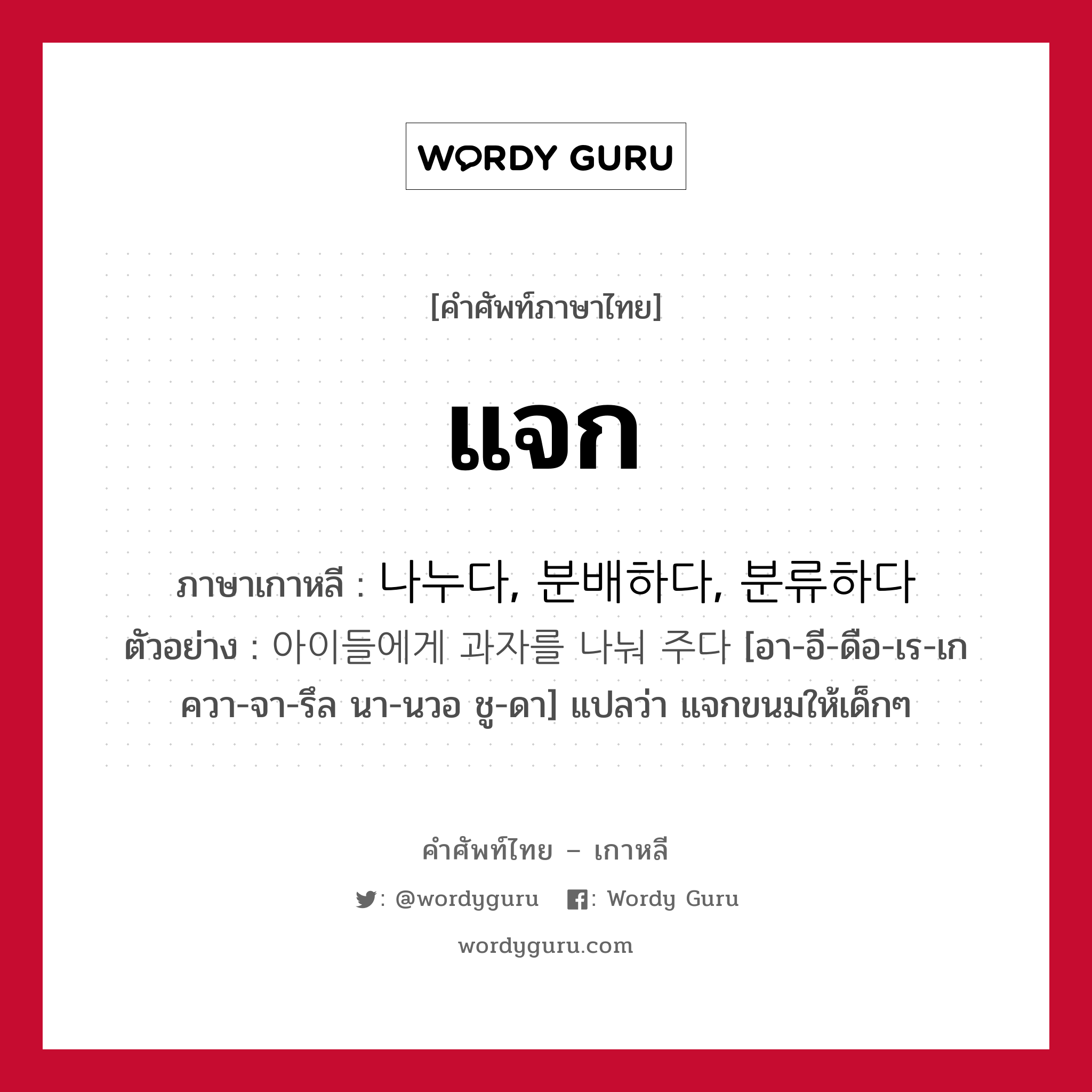 แจก ภาษาเกาหลีคืออะไร, คำศัพท์ภาษาไทย - เกาหลี แจก ภาษาเกาหลี 나누다, 분배하다, 분류하다 ตัวอย่าง 아이들에게 과자를 나눠 주다 [อา-อี-ดือ-เร-เก ควา-จา-รึล นา-นวอ ชู-ดา] แปลว่า แจกขนมให้เด็กๆ