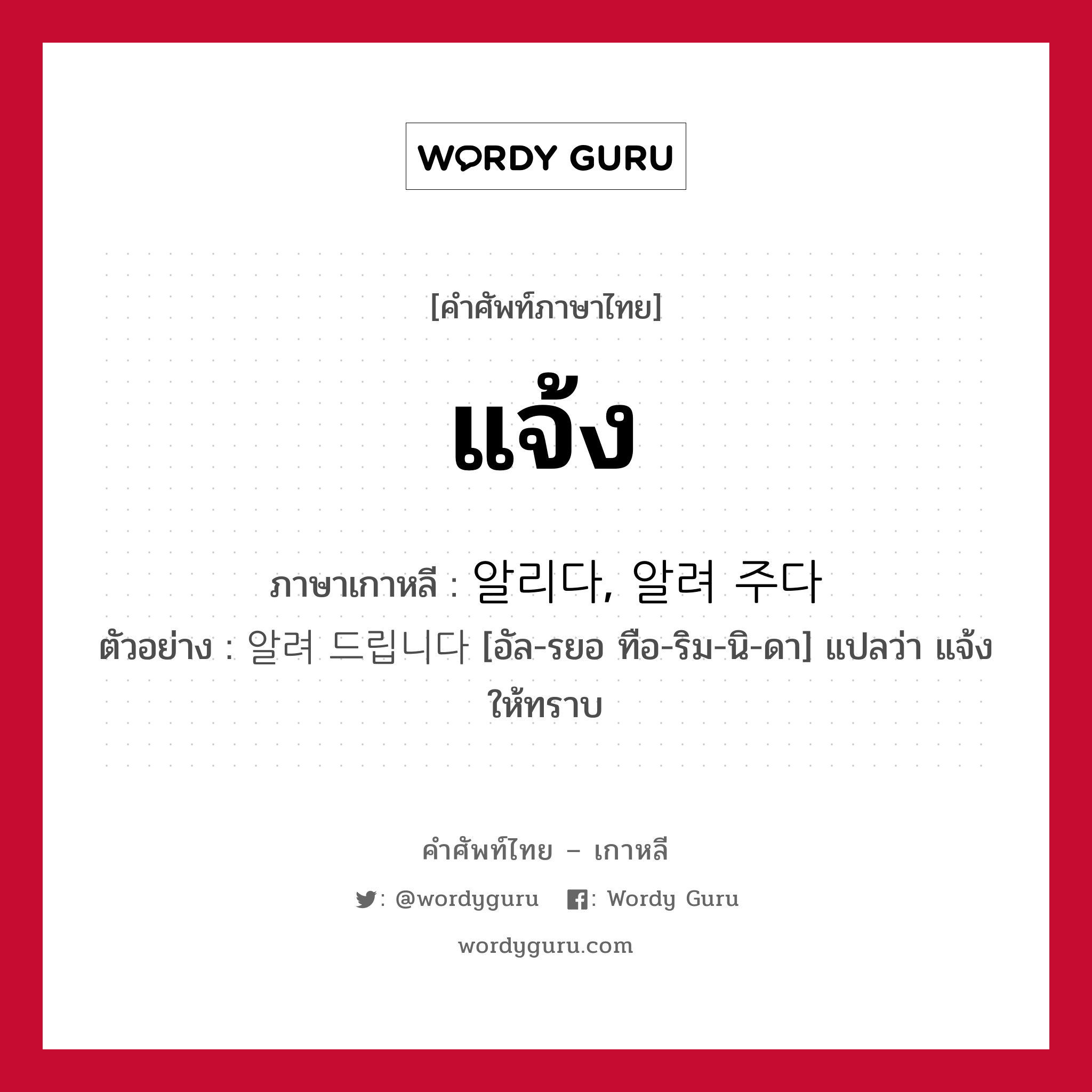 แจ้ง ภาษาเกาหลีคืออะไร, คำศัพท์ภาษาไทย - เกาหลี แจ้ง ภาษาเกาหลี 알리다, 알려 주다 ตัวอย่าง 알려 드립니다 [อัล-รยอ ทือ-ริม-นิ-ดา] แปลว่า แจ้งให้ทราบ