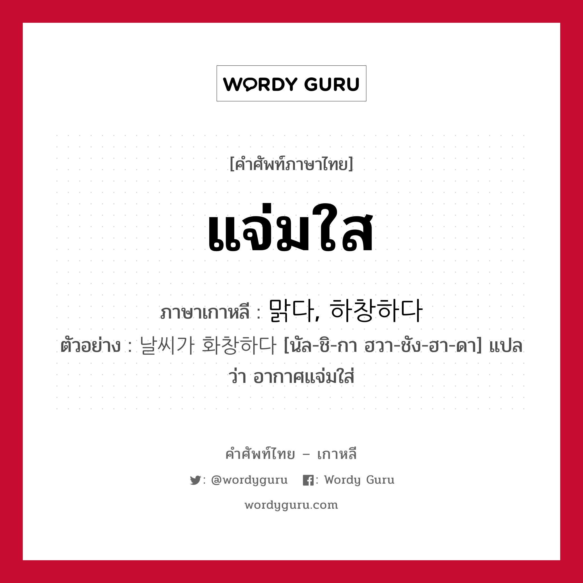 แจ่มใส ภาษาเกาหลีคืออะไร, คำศัพท์ภาษาไทย - เกาหลี แจ่มใส ภาษาเกาหลี 맑다, 하창하다 ตัวอย่าง 날씨가 화창하다 [นัล-ชิ-กา ฮวา-ชัง-ฮา-ดา] แปลว่า อากาศแจ่มใส่