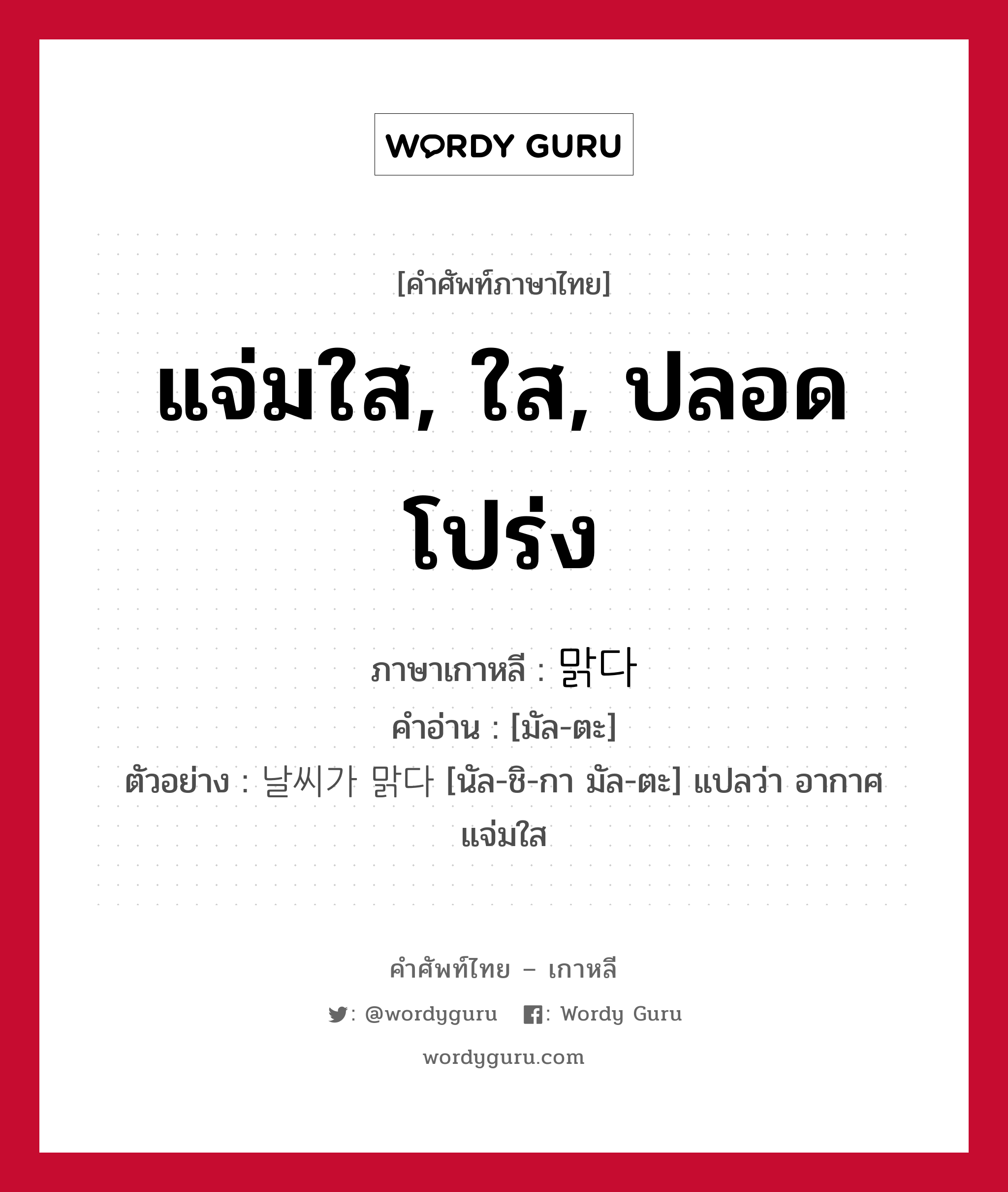 แจ่มใส, ใส, ปลอดโปร่ง ภาษาเกาหลีคืออะไร, คำศัพท์ภาษาไทย - เกาหลี แจ่มใส, ใส, ปลอดโปร่ง ภาษาเกาหลี 맑다 คำอ่าน [มัล-ตะ] ตัวอย่าง 날씨가 맑다 [นัล-ชิ-กา มัล-ตะ] แปลว่า อากาศแจ่มใส